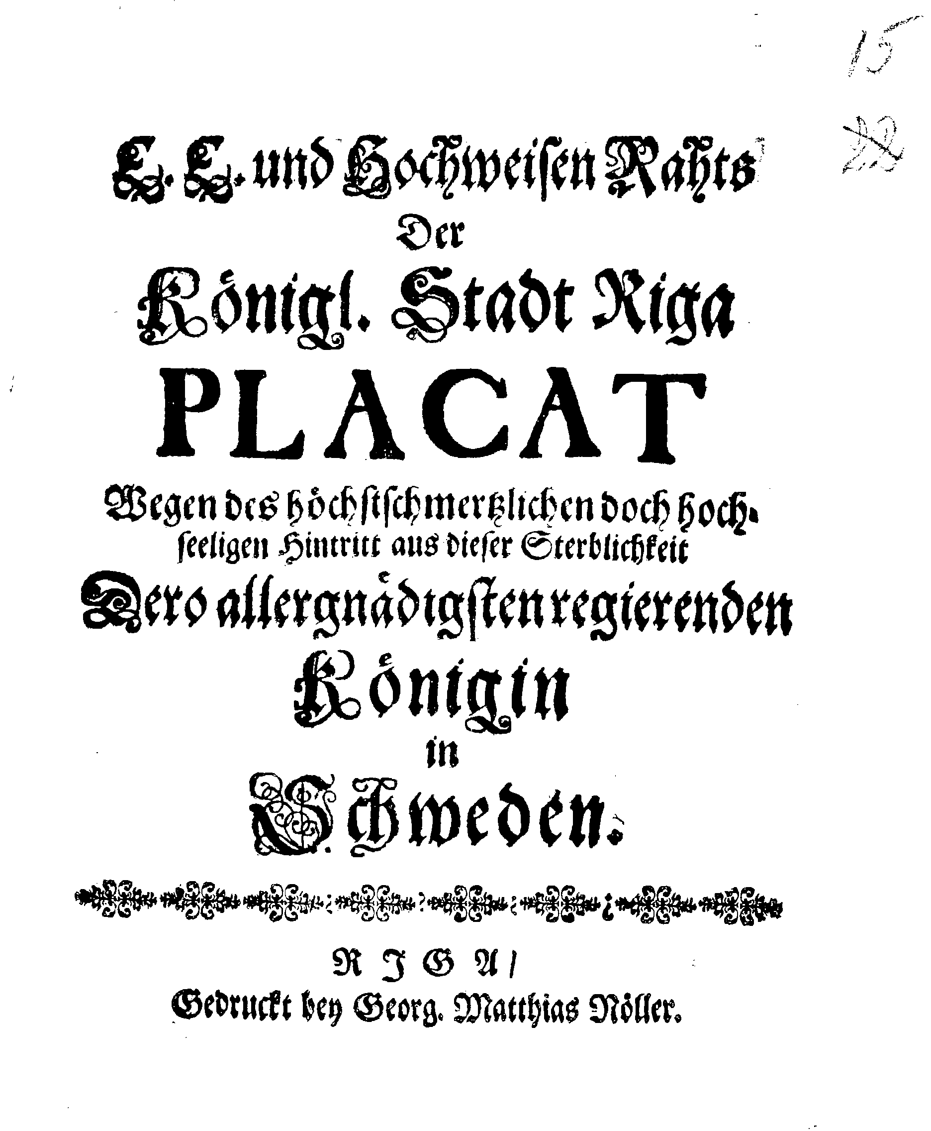 E.E. und Hochweisen Rahts Der Königl. Stadt Riga PLACAT Wegen des höchstschmertzlichen doch hochseeligen Hintritt aus dieser Sterblichkeit Dero allergnädigsten regierenden Königin in Schweden