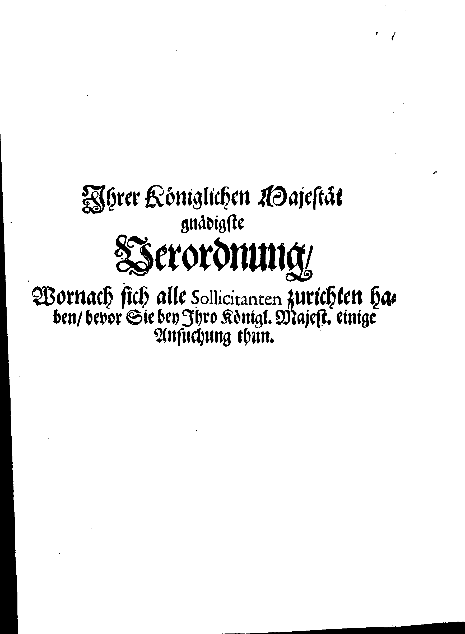 Ihrer Königlichen Majestät gnädigste Verordnung, Wornach sich alle Sollicitanten zurichten haben, bevor Sie bey Ihro Königl. Majest. einige Ansuchung thun
