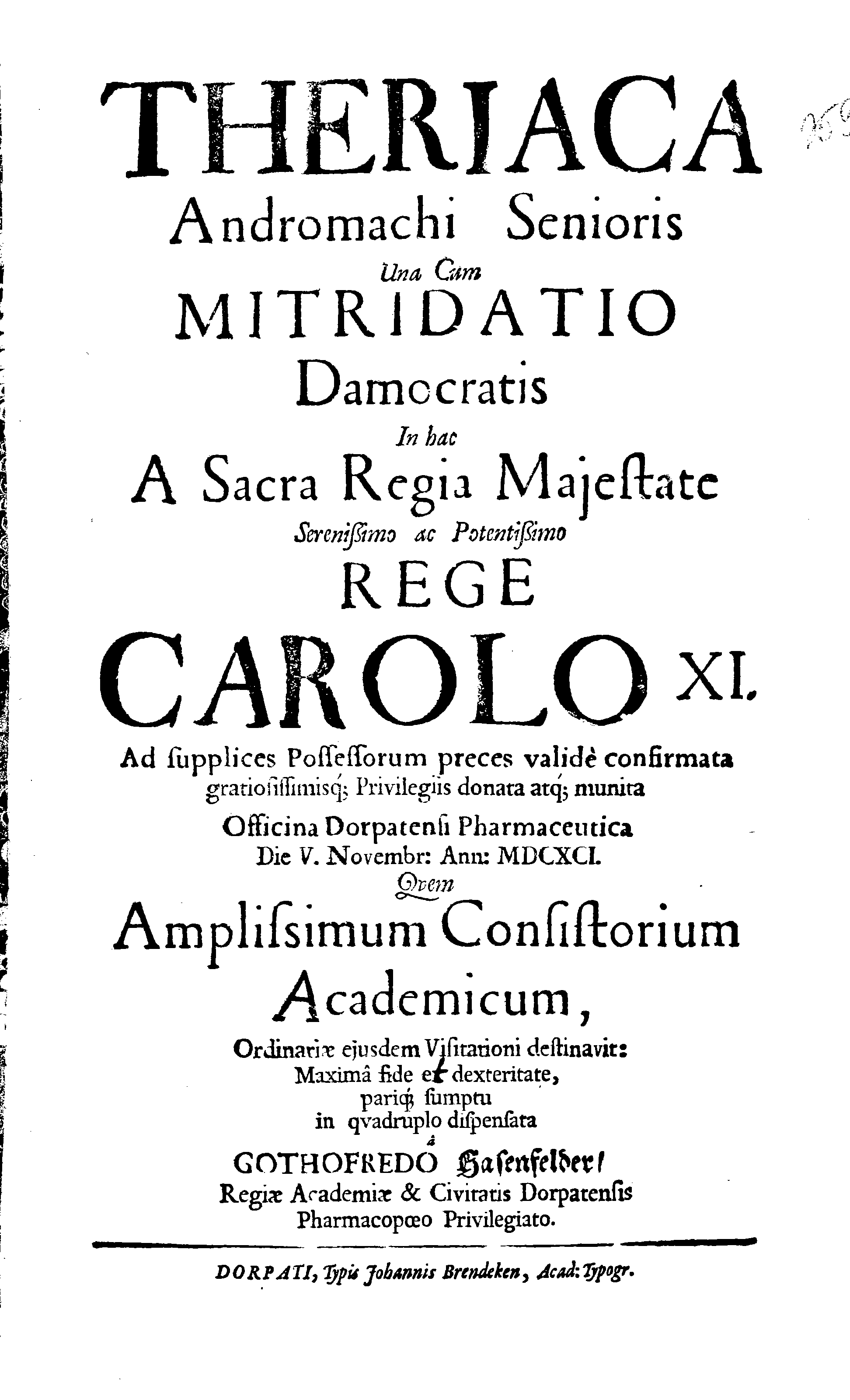 THERIACA Andromachi Senioris Una Cum MITRIDATIO Damocratis In hac A Sacra Regia Majestate Serenißimo ac Potentißimo REGE CAROLO XI. Ad supplices Possessorum preces valid confirmata gratiosissimisq[ue] Privilegiis donata atq[ue] munita Officina Dorpatensi Pharmaceutica … Maxima fide ... GOTHOFREDO Hasenfelder, Regiae Academiae & Civitatis Dorpatensis Pharmacopoeo Privilegiato.