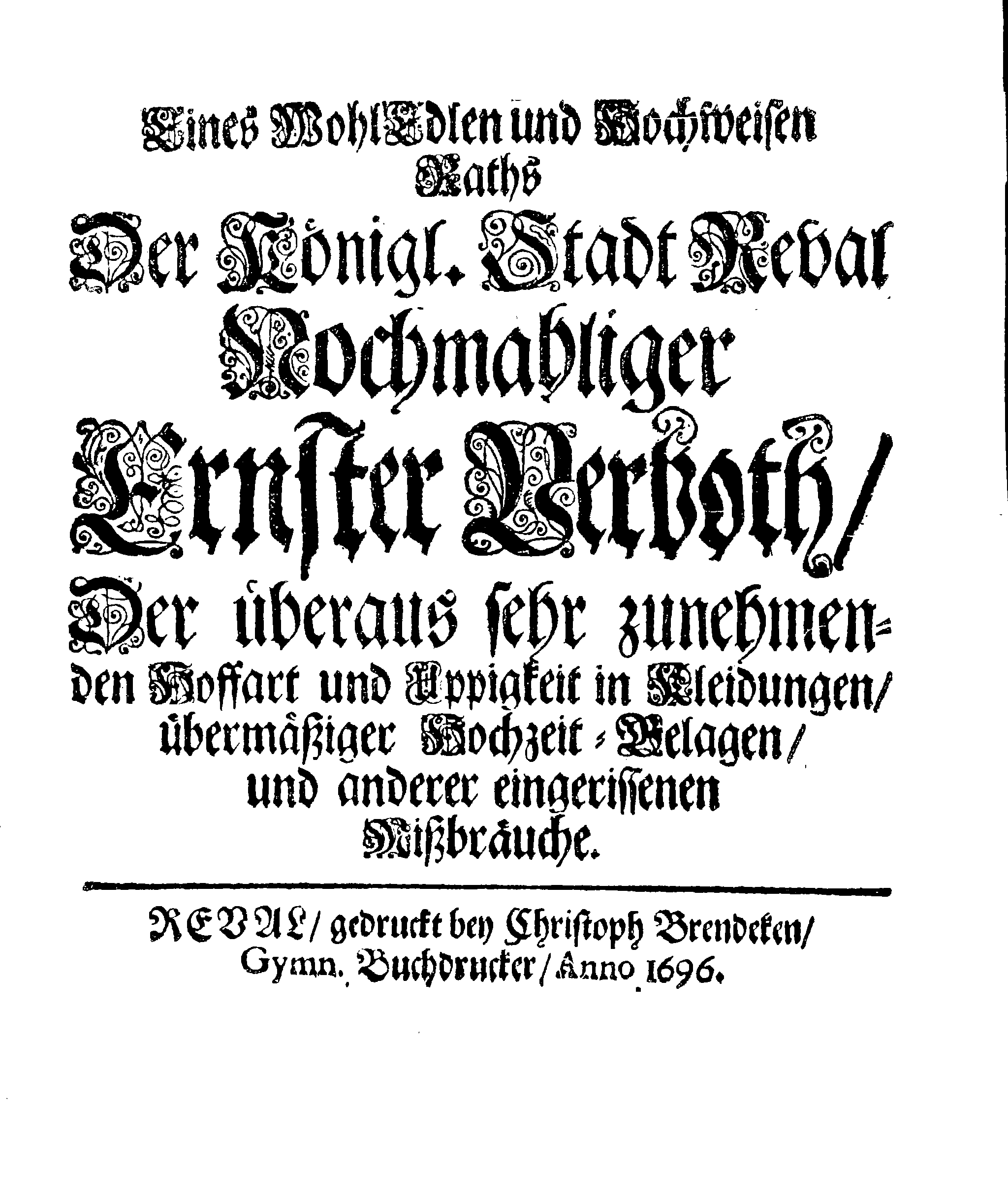 Eines WohlEdlen und Hochweisen Raths Der Königl. Stadt Reval Nochmahliger Ernster Verboth, Der überaus sehr zunehmenden Hoffart und Üppigkeit in Kleidungen, übermäßiger Hochzeit-Belagen, und anderer eingerissenen Mißbräuche