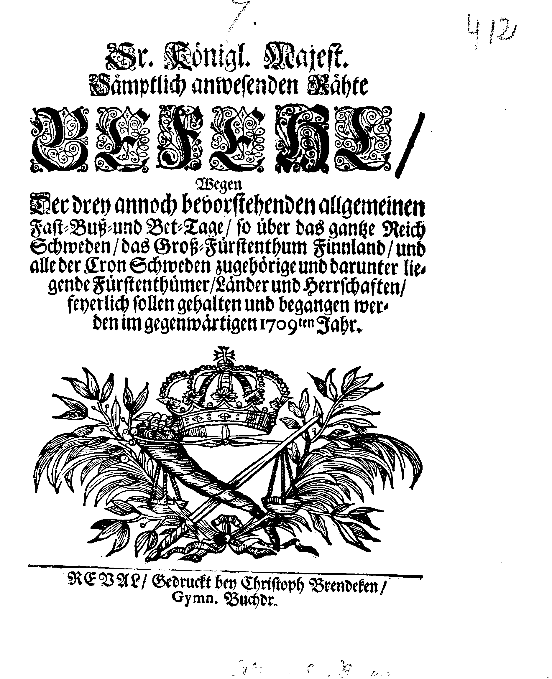 Ir. Königl. Majest. Sämptlich anwesenden Rähte GEFEHL, Wegen Der drey annoch bevorstehenden allgemeinen Fast-, Buß- und Bet-Tage, so über das gantze Reich Schweden, das Groß-Fürstenthum Finnland, und alle der Cron Schweden zugehörige und darunter liegende Fürstenthümer. Länder und Herrschaften  feyerlich sollen gehalten und begangen werden im gegenwärtigen 1709ten Jahr