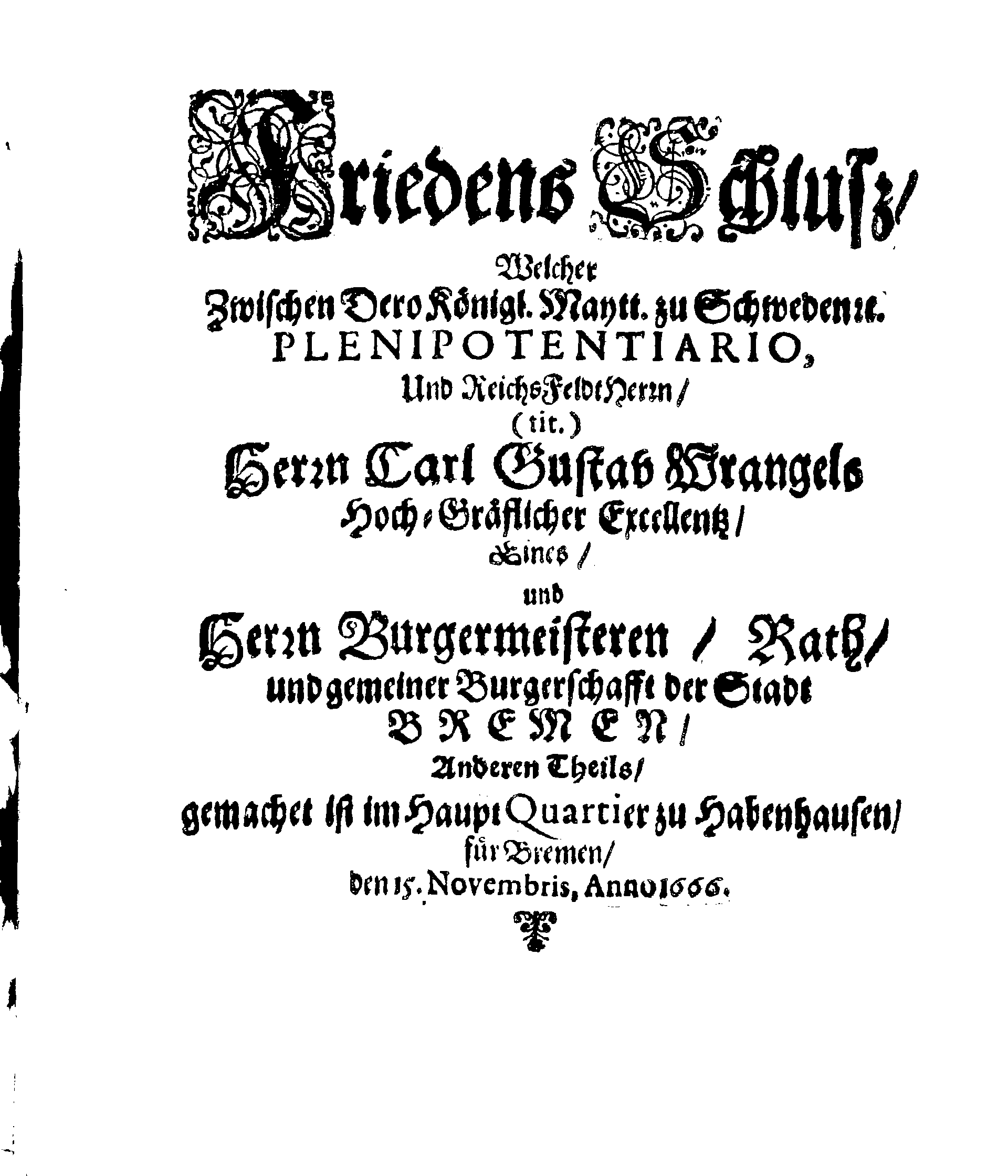 FriedensSchluss, Welcher Zwischen Dero Königl. Maytt. zu Schweden u. PLENIPOTENTIARIO, Und ReichsFeldtHerrn, (tit.) Herrn Carl Gustav Wrangels Hoch-Gräflicher Excellentz, Eines, und Herrn Burgermeisteren, Rath, und gemeiner Burgerschafft der Stadt BREMEN, Anderen Theils, gemachet ist im HauptQuartier zu Habenhausen, für Bremen, den 15. Novembris, Anno 1666