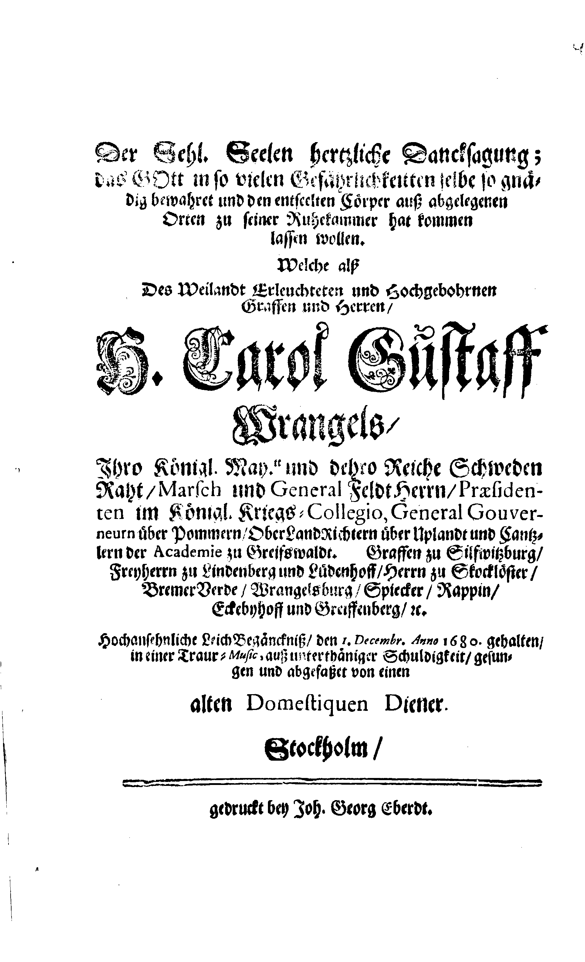 Här är Groo, i Döden Roo Och hwyla fölger upå Nöda, THER finna wij wår deel och boo När wij upstå ifrå the Döda. Förestält uthi Een Christelig Predikan Hwilken Tå … Herr CARL GUSTAF WRANGEL, … Medh stoor och wederbörligh solennitet wardt begrafwen … Uthi Stockholm och Kongl. Riddare Kyrckia … Åhret 1680 the 21 September