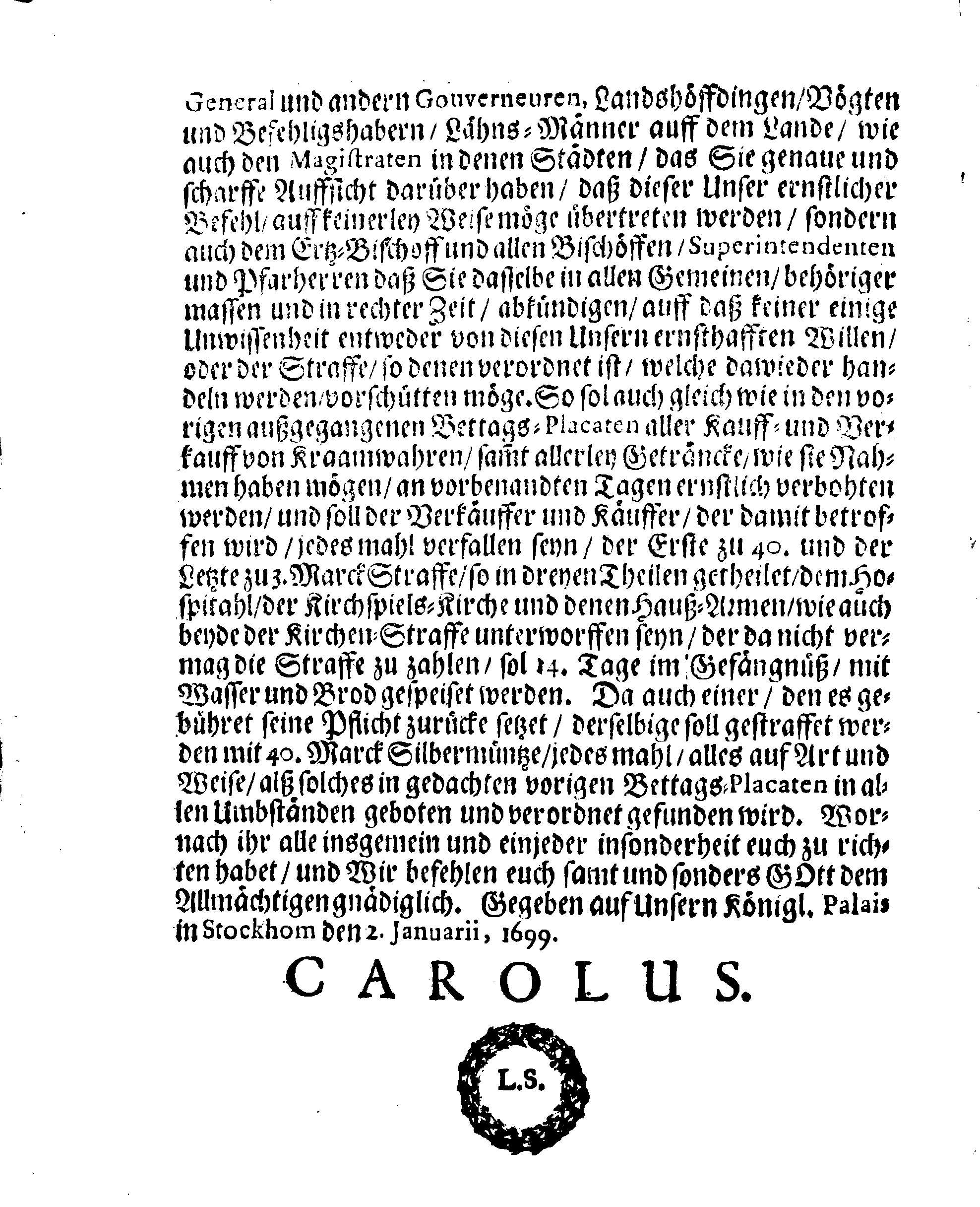 Ir. Königl. Majest. PLACAT, Wegen Vier allgemeine Solenne, Danck-Fast-Buß- und Bet-Tage, welche über das gantze Schwedische Reich, Groß-Fürstenthum Finnland, und in allen der Cron-Schweden zugehörigen und darunter liegenden Fürstenthümern, Ländern und Herrschafften, feyerlich sollen begangen und gehalten werden im Jahr 1699