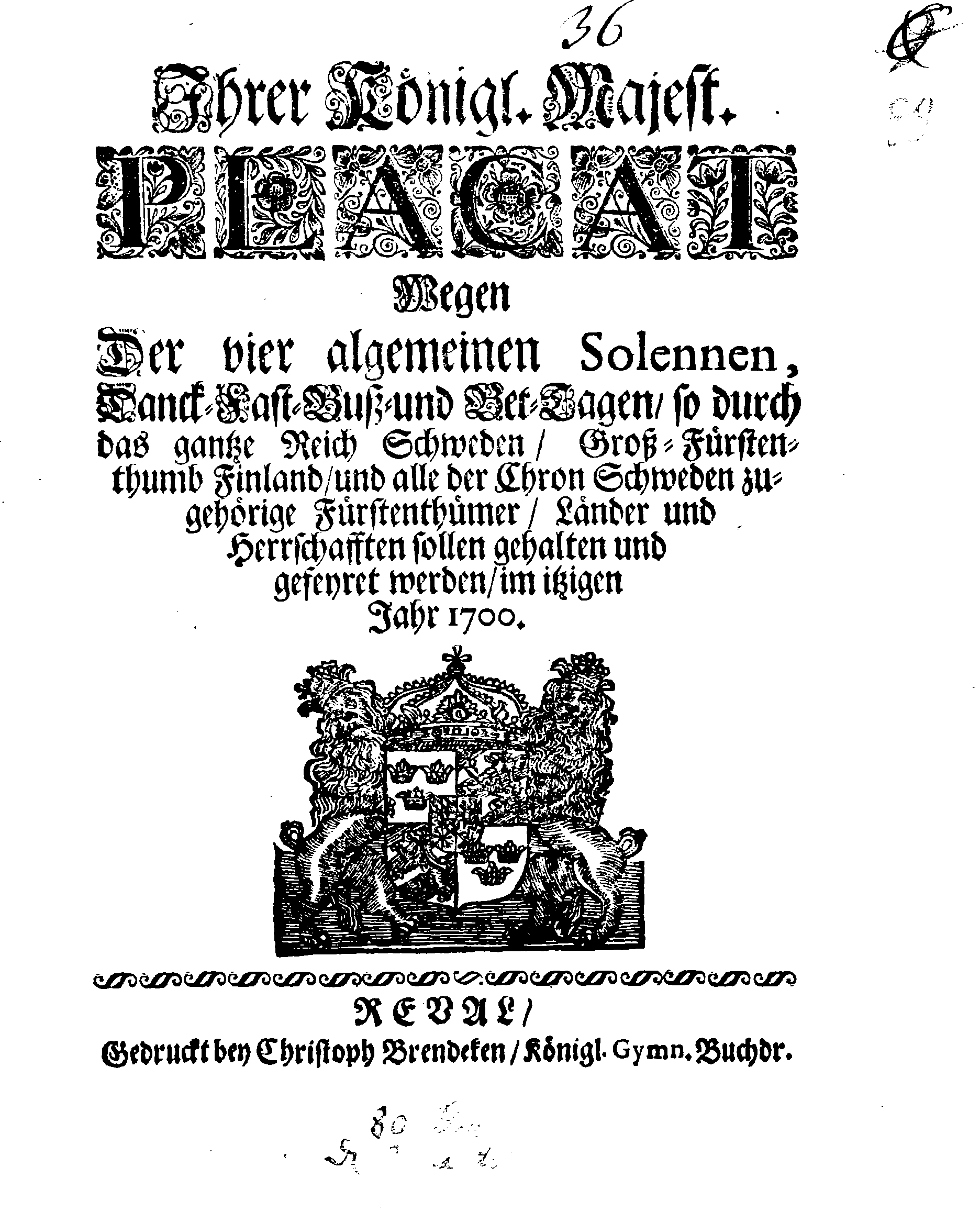 Ihrer Königl. Majest. PLACAT Wegen Der vier algemeinen Solennen, Danck-Fast, Buß- und Bet-Tagen, so durch das gantze Reich Schweden, Groß-Fürstenthumb Finland, und alle der Chron Schwden zugehörige Fürstenthümer, Länder und Herrschafften sollen gehalten und gefeyret werden, im itzigen Jahr 1700