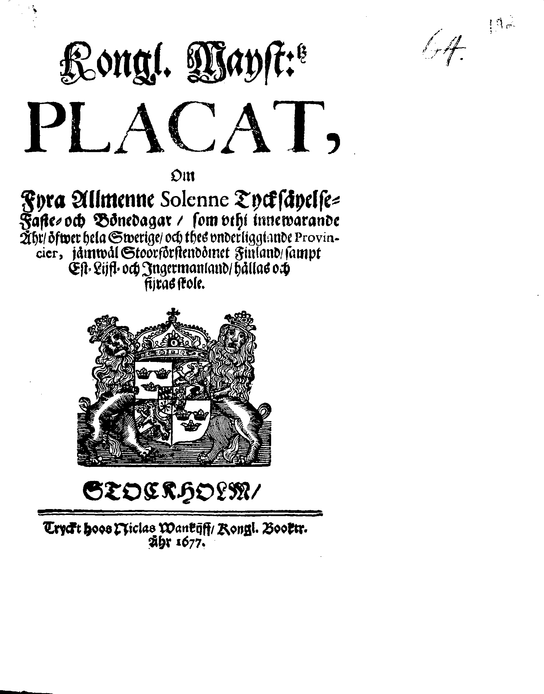 Kongl. Mayst:tz PLACAT, Om Fyra Allmenne Solenne Tycksäyelse-Faste- och Bönedagar, som uthi innewarande Åhr, öfwer hela Swerige, och thes underliggiande Provincier, jämwäl Stoorförstendömet Finland, sampt Est-Lijffl- och Ingermanland, hållas och fijras skole