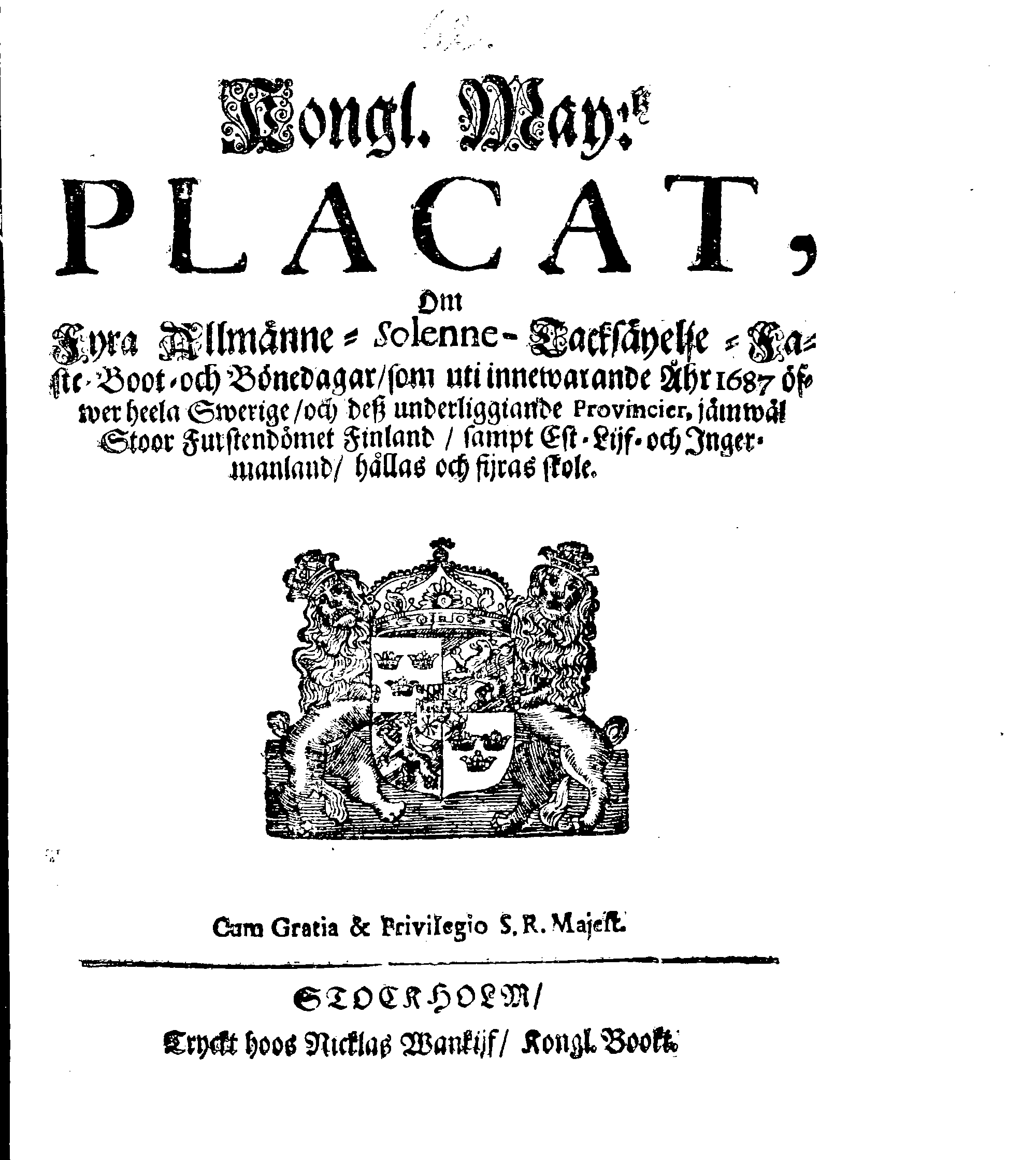 Kongl. May:tz PLACAT, Om Fyra Allmänne-Solenne-Tacksäyelse-Faste-Boot- och Bönedagar, som uti innewarande Åhr 1687 öfwer heela Swerige, och deß underliggiande Provincier, jämwäl Stoor Furstendömet Finland, sampt Est-Lijf- och Ingermanland, hållas och fijras skole
