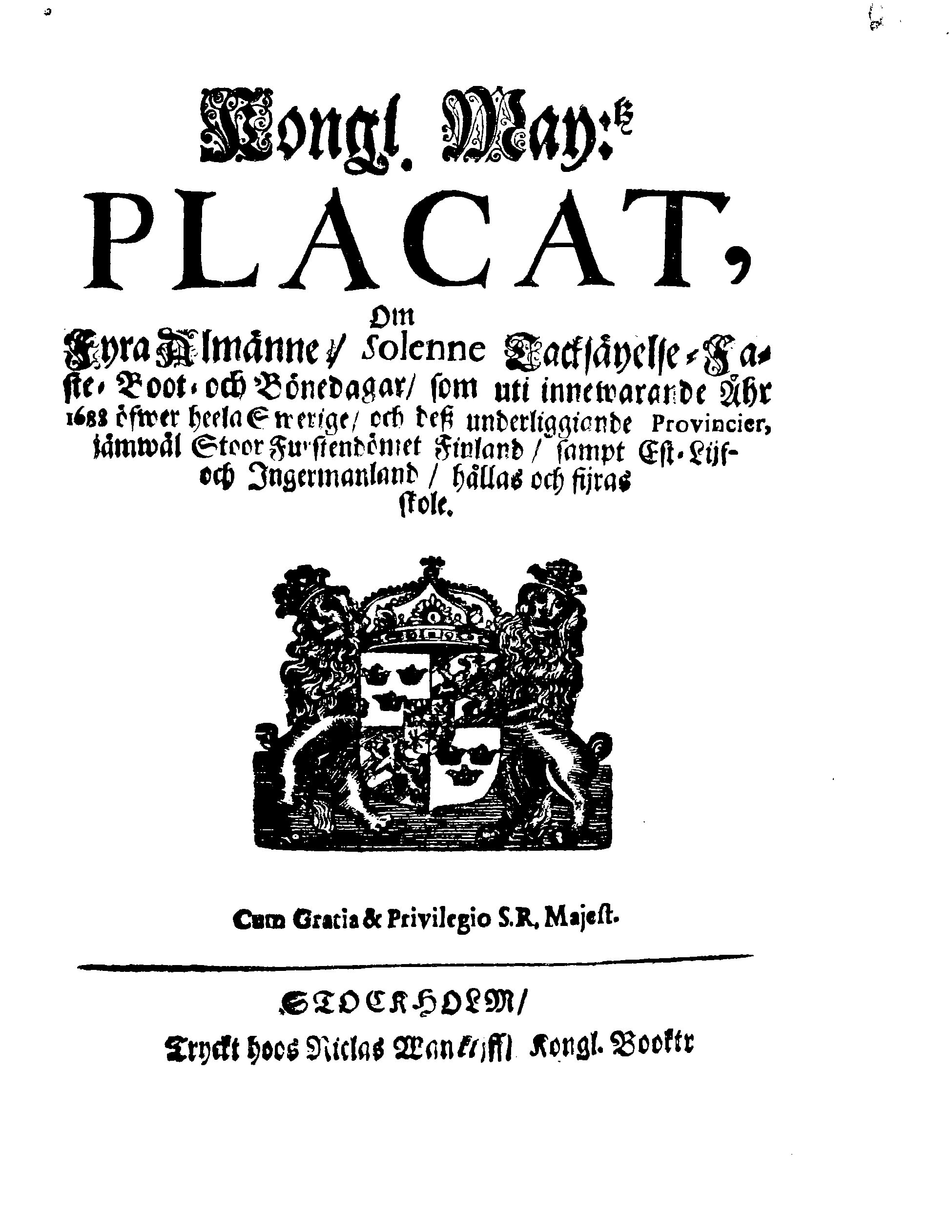 Kongl. May:tz PLACAT, Om Fyra Almänne, Solenne Tacksäyelse-Faste-Boot- och Bönedagar, som uti innewarande Åhr 1688 öfwer heela Swerige, och deß underliggiande Provincier, jämwäl Stoor Furstendömet Finland, sampt Est-Lijf- och Ingermanland, hållas och fijras skole