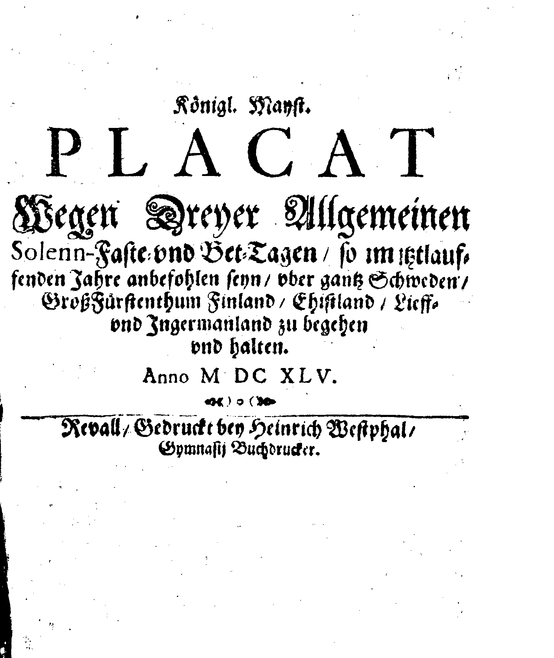 Königl. Mayst. PLACAT Wegen Dreyer Allgemeinen Solenn-Faste- und Bet-Tagen, so im itztlauffenden Jahre anbefohlen seyn, uber gantz Schweden, GroßFürstenthum Finland, Ehistland, Lieff- und Ingermanland zu begehen und halten