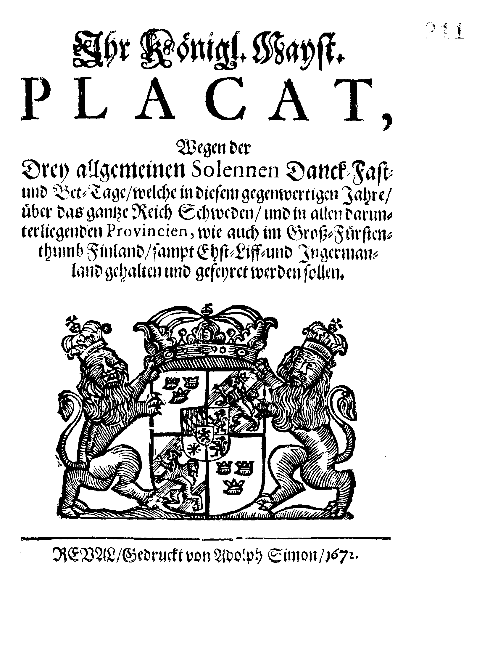 Ihr Königl. Mayst. PLACAT, Wegen der Drey allgemeinen Solennen Danck-Fast- und Bet-Tage, welche in diesem gegenwertigen Jahre, über das gantze Reich Schweden, und in allen darunterliegenden Provincien, wie auch im Groß-Fürstenthumb Finland, sampt Ehst-Liff- und Ingermanland gehalten und gefeyret werden sollen