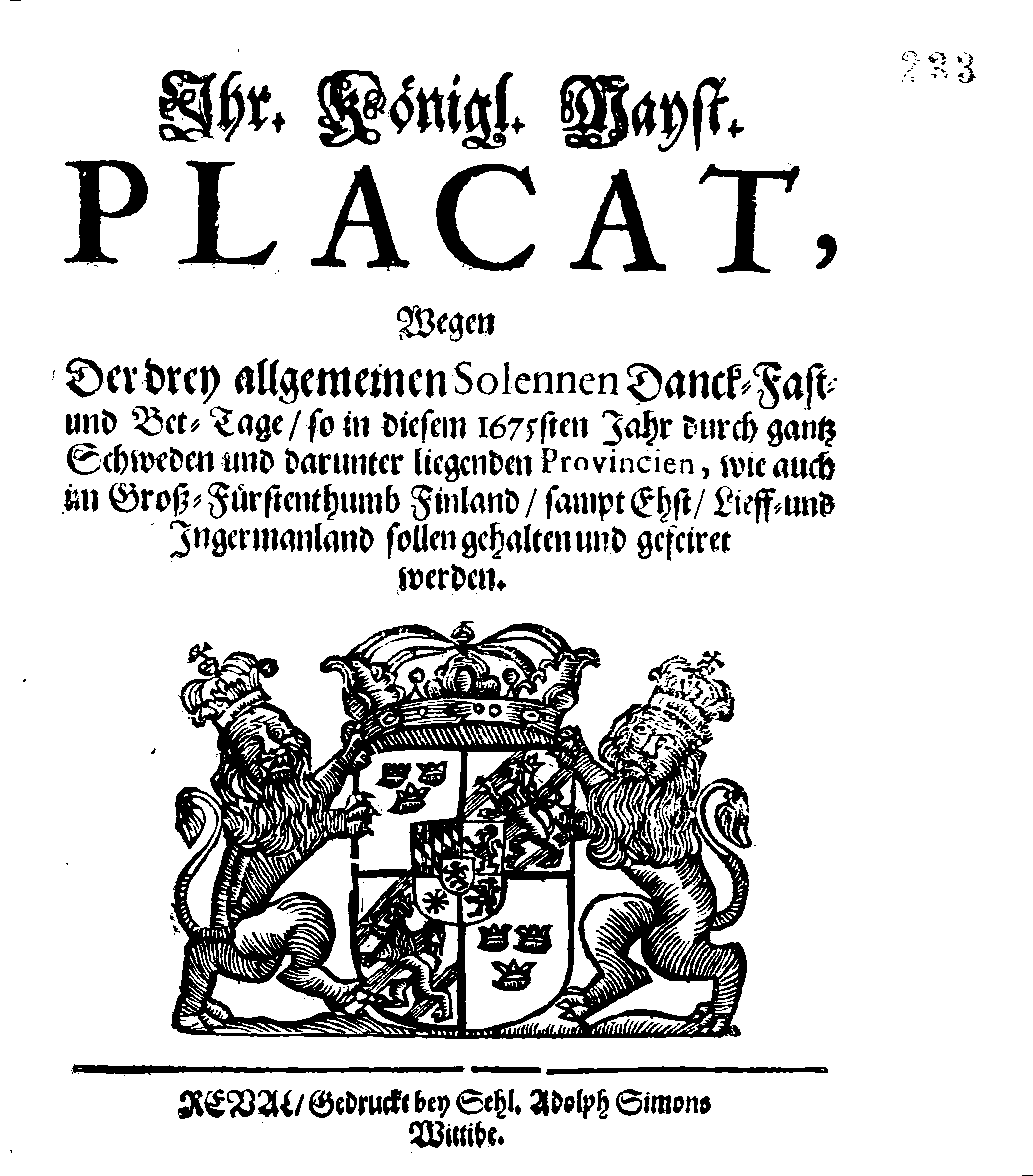 Ihr. Königl. Mayst. PLACAT, Wegen Der drey allgemeinen Solennen Danck-Fast- und Bet-Tage, so in diesem 1675sten Jahr durch gantz Schweden und darunter liegenden Provincien, wie auch in Groß-Fürstenthumb Finland, sampt Ehst, Lieff- und Ingermanland sollen gehalten und gefeiret werden