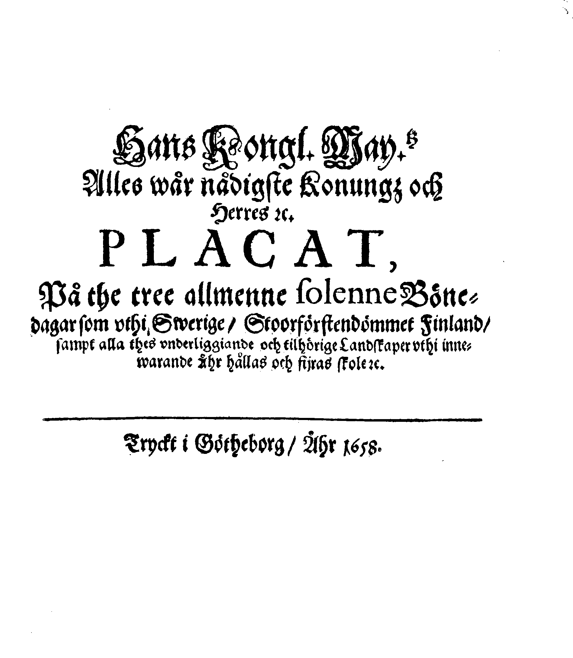 Hans Kongl. May.tz Alles wår nådigste Konungz och Herres [etc.] PLACAT, På the tree allmenne solenne Bönedagar som uthi Swerige, Stoorförstendömmet Finland, sampt alla thes underliggiande och tilhörige Landskaper uthi inneawarande Åhr hållas och fijras skole [etc.]