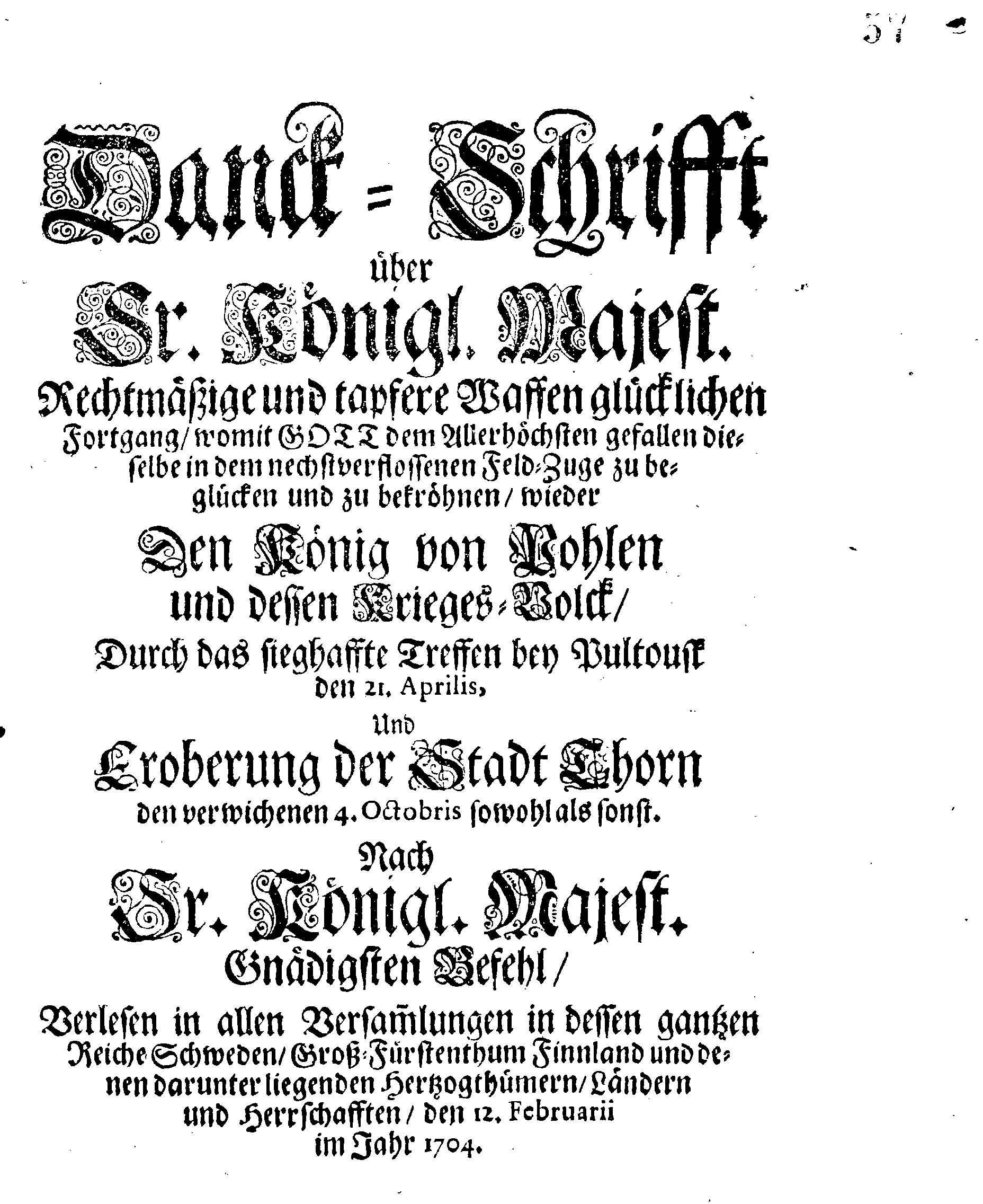 Danck-Schrifft über Ir. Königl. Majest. Rechtmäßige und tapfere Waffen glücklichen Fortgang, womit GOTT dem Allerhöchsten gefallen dieselbe in dem nechstverflossenen Feld-Zuge zu beglücken und zu bekröhnen, wieder Den König von Pohlen und dessen Krieges-Volck, Durch das sieghaffte Treffen bey Pultousk den 21. Aprilis, Und Eroberung der Stadt Thorn den verwichenen 4. Octobris sowohl als sonst. Nach Ir. Königl. Majest. Gnädigsten Befehl, Verlesen in allen Versammlungen in dessen gantzen Reiche Schweden, Groß-Fürstenthum Finnland und denen darunter liegenden Hertzogthümern, Ländern und Herrschafften, den 12. Februarii im Jahr 1704