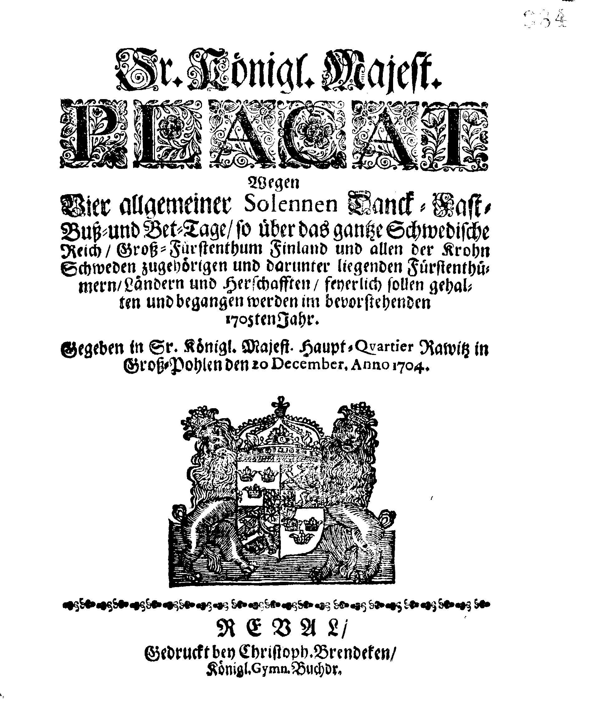 Ir. Königl. Majest. PLACAT Wegen Vier allgemeiner Solennen Danck-Fast-Buß- und Bet-Tage, so über das gantze Schwedische Reich, Groß-Fürstenthum Finland und allen der Krohn Schweden zugehörigen und darunter liegenden Fürstenthümern, Ländern und Herrschafften, feyerlich sollen gehalten und begangen werden im bevorstehenden 1705ten Jahr