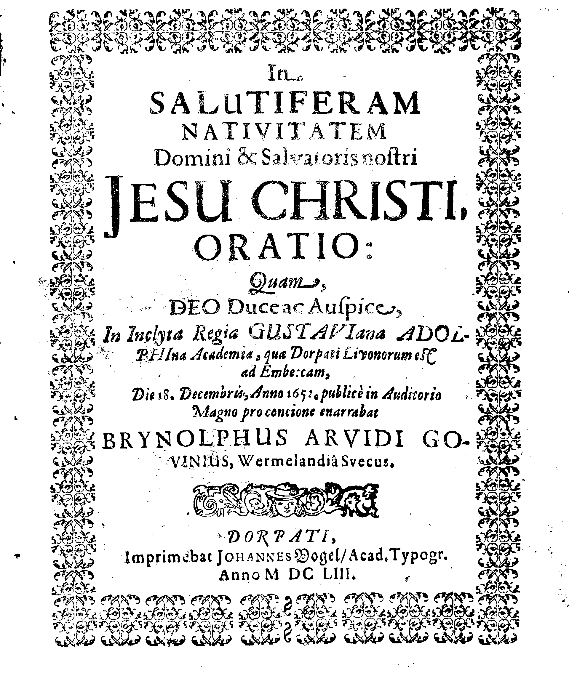 In SALUTIFERAM NATIVITATEM Domini & Salvatoris nostri JESU CHRISTI, ORATIO: Quam DEO Duce ac Auspice, In Inclyta Regia GUSTAVIana ADOLPHIna Academia, quae Dorpati Livonorum est ad Embeccam, Die 18. Decembris, Anno 1652, publice in Auditorij Magno pro concione enarrabat BRYNOLPHUS ARVIDI GOVINIUS, Wermelandia Svecus