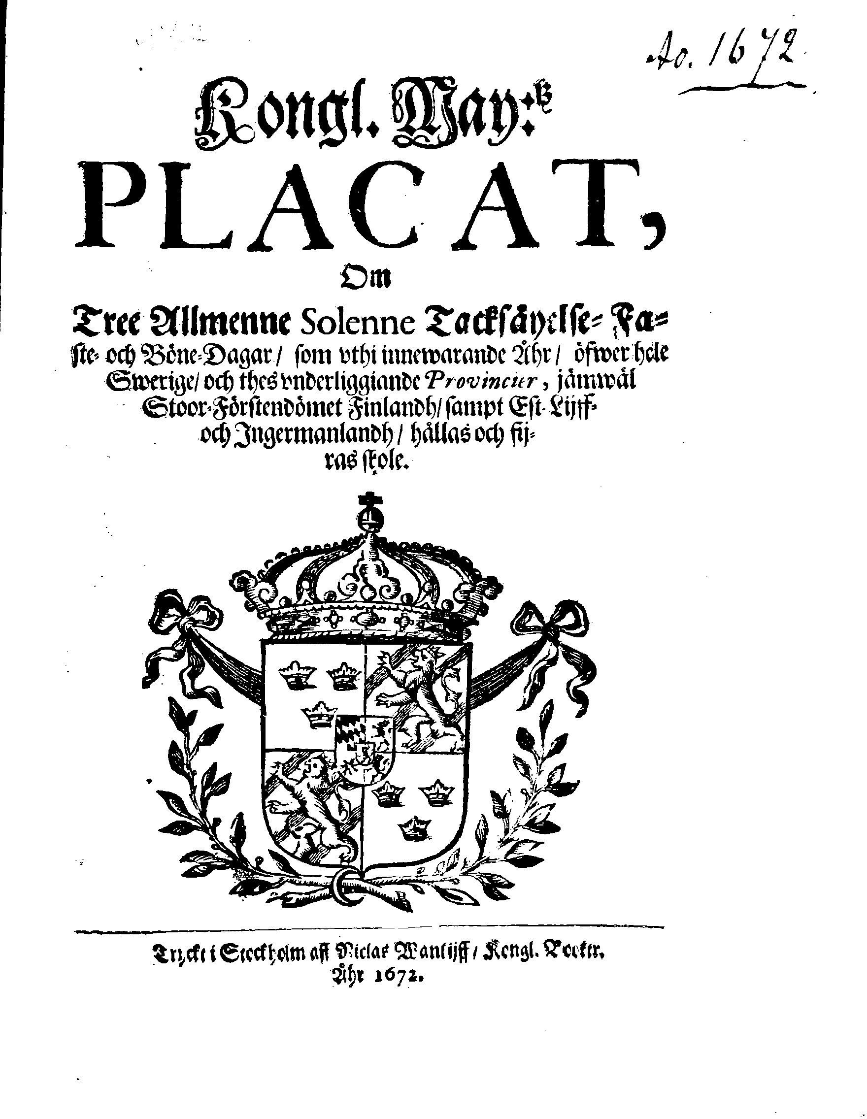 Kongl. May:tz PLACAT, Om Tree Allmenne Solenne Tacksäyelse-Faste- och Böne-Dagar, som uthi innewarande Åhr, öfwer hele Swerige, och thes underliggiande Provincier, jämwäl Stoor-Förstendömet Finlandh, sampt Est-Lijff- och Ingermanlandh, hållas och fijras skole