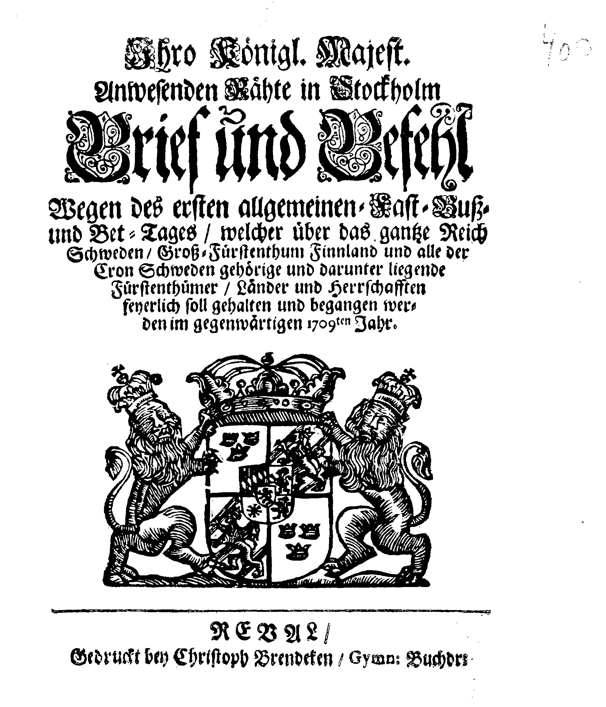 Ihro Königl. Majest. Anwesenden Rähte in Stockholm Brief und Befehl Wegen des ersten allgemeinen Fast-Buß- und Bet-Tages, welcher über das gantze Reich Schewden, Groß-Fürstenthum Finnland und alle der Cron Schweden gehörige und darunter liegende Fürstenthümer, Länder und Herrschafften  feyerlich soll gehalten und begangen werden im gegenwärtigen 1709ten Jahr