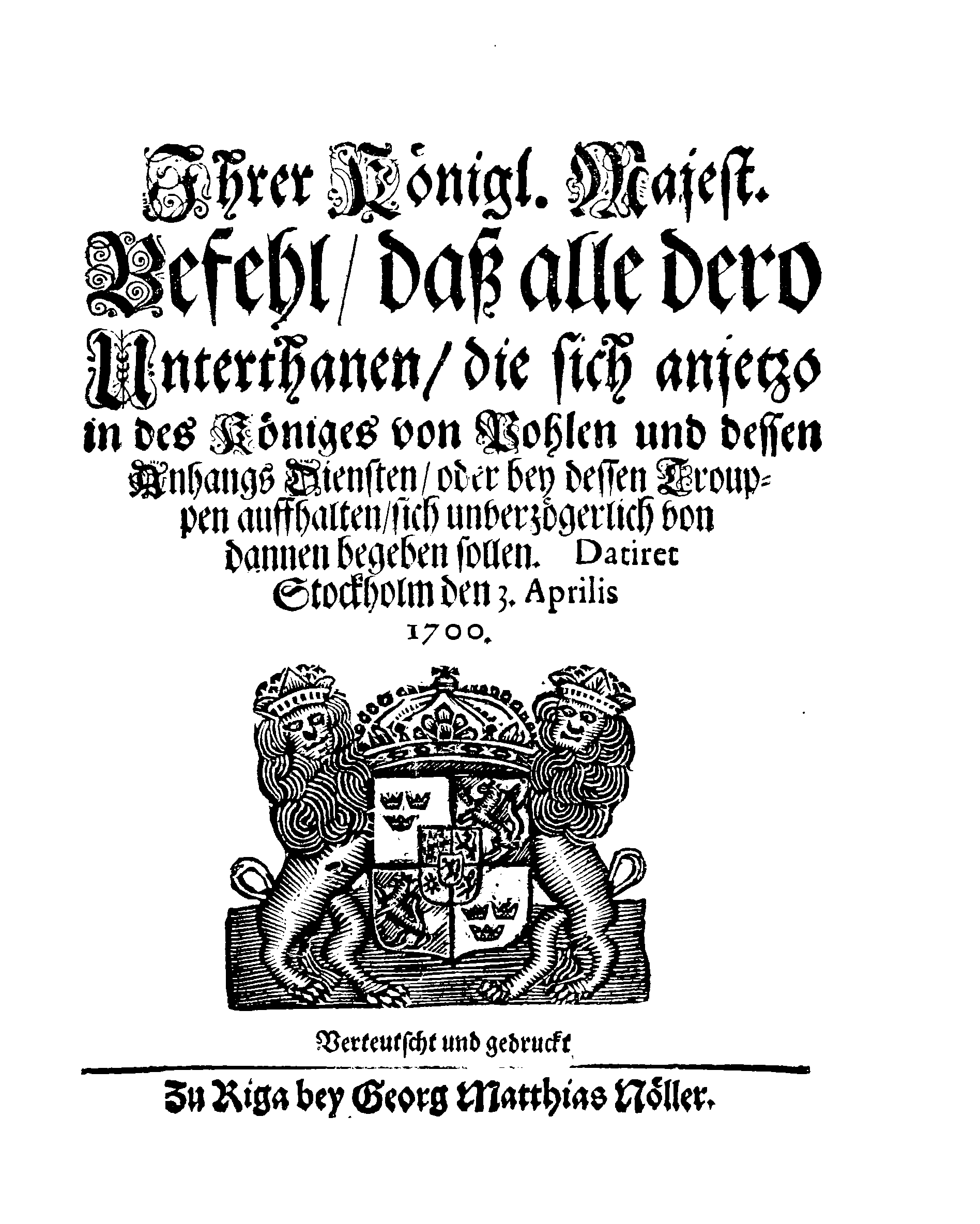 Ihrer Königl. Majest. Befehl, daß alle dero Unterthanen, die sich anjetzo in des Königes von Pohlen und dessen Anhangs Diensten, oder bey dessen Trouppen auffhalten, sich unverzögerlich von dannen begeben sollen
