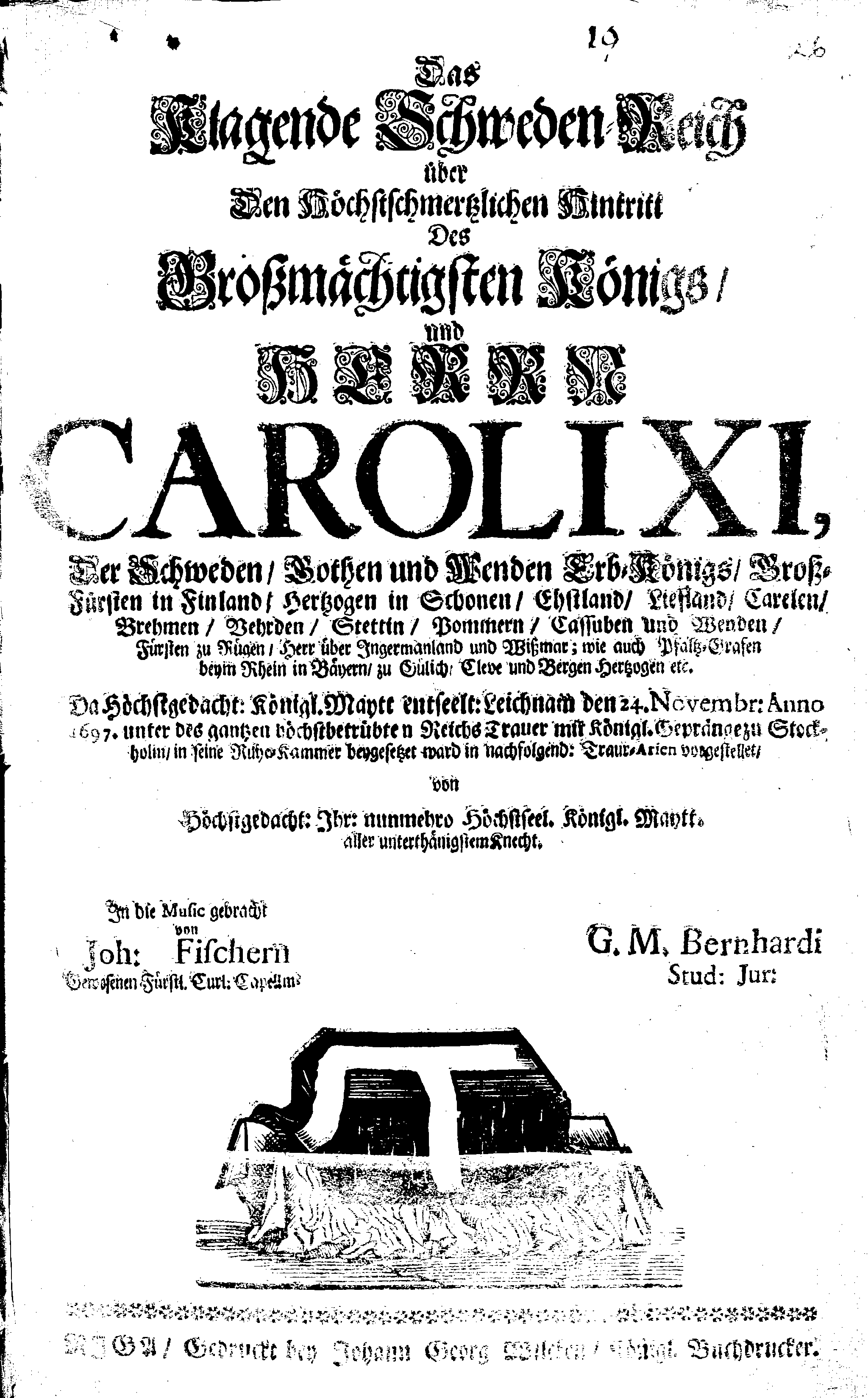 Das Klagende Schweden-Reich über Den Höchstschmertzlichen Hintritt Des Großmächtigsten Königs, und HERRN CAROLI XI, Der Schweden … Da Höchstgedacht: Königl. Maytt entseelt: Leichnam den 24. Novembr: Anno 1697. unter des gantzen höchstbetrübten Reichs Trauer mit Königl. Gepränge zu Stockholm, in seine Ruhe-Kammer beygesetzt ward in nachfolgend: Traur-Arien vorgestellt von Höchstgedacht: Ihr: nunmehro Höchstseel. Königl. Maytt. aller unterthänigstem Knecht
