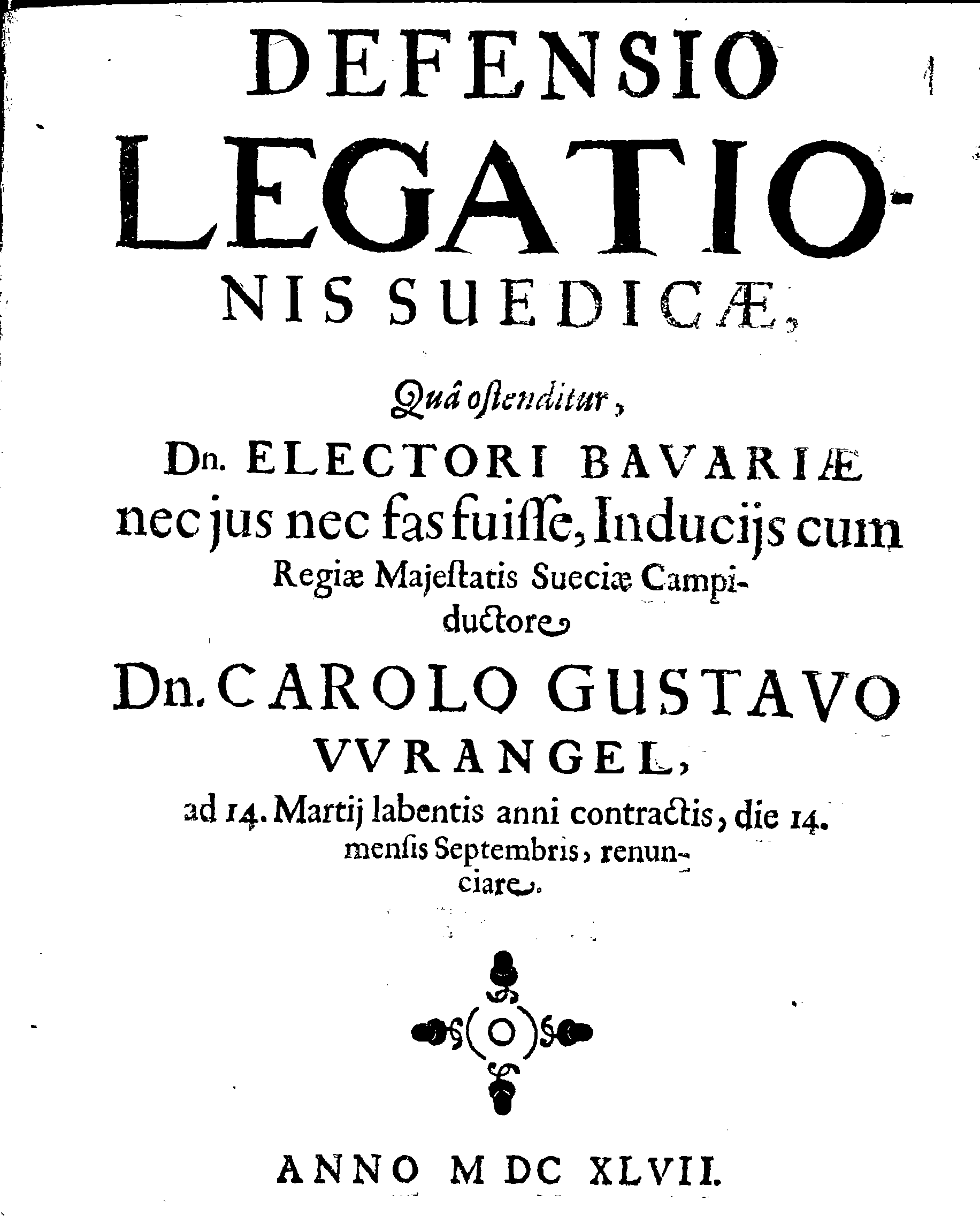DEFENSIO LEGATIONIS SUEDICAE, Qua ostenditur, Dn. ELECTORI BAVARIAE nec jus nec fas fuisse, Inducijs cum Regiae Majestatis Sueciae Campiductore Dn. CAROLO GUSTAVO WRANGEL, ad 14. Martij labentis anni contractis, die 14. mensis Septembris, renunciare