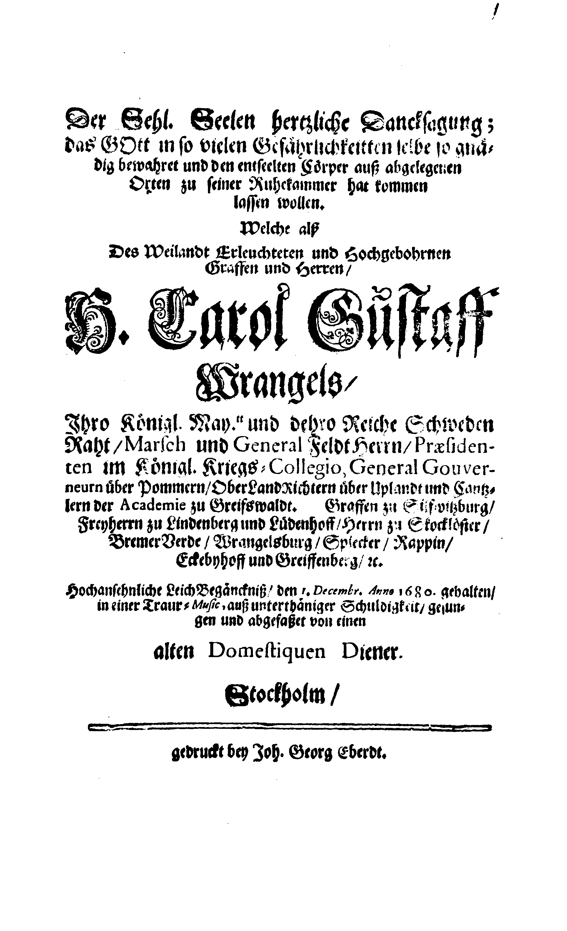 Der Sehl. Seelen hertzliche Dancksagung; das GOtt in so vielen Gefährlichkeitten selbe so gnädig bewahret und den entseelten Cörper auß abgelegenen Orten zu seiner Ruhekammer hat kommen lassen wollen. Welche auß Des Weilandt Erleuchteten und Hochgebohrnen Graffen und Herren, H. Carol Gustaff Wrangels, … Hochansehnliche LeichBegänckniß, den 1. Decembr. Anno 1680. gehalten, in einer Traur-Music, auss unterthäniger Schuldigkeit, gesungen und abgefaßet von einen alten Domestiquen Diener