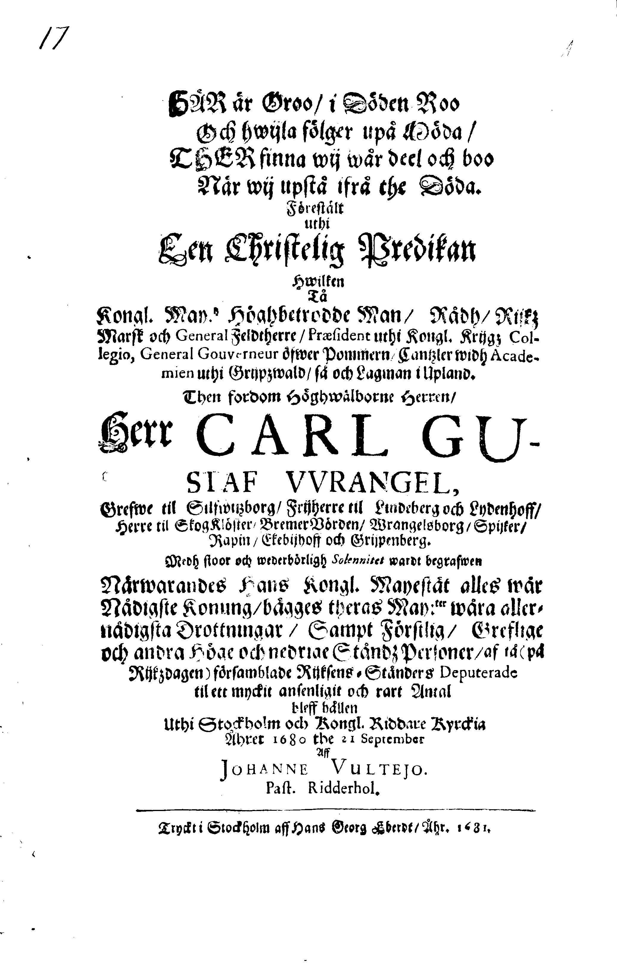 Här är Groo, i Döden Roo Och hwyla fölger upå Nöda, THER finna wij wår deel och boo När wij upstå ifrå the Döda. Förestält uthi Een Christelig Predikan Hwilken Tå … Herr CARL GUSTAF WRANGEL, … Medh stoor och wederbörligh solennitet wardt begrafwen … Uthi Stockholm och Kongl. Riddare Kyrckia … Åhret 1680 the 21 September