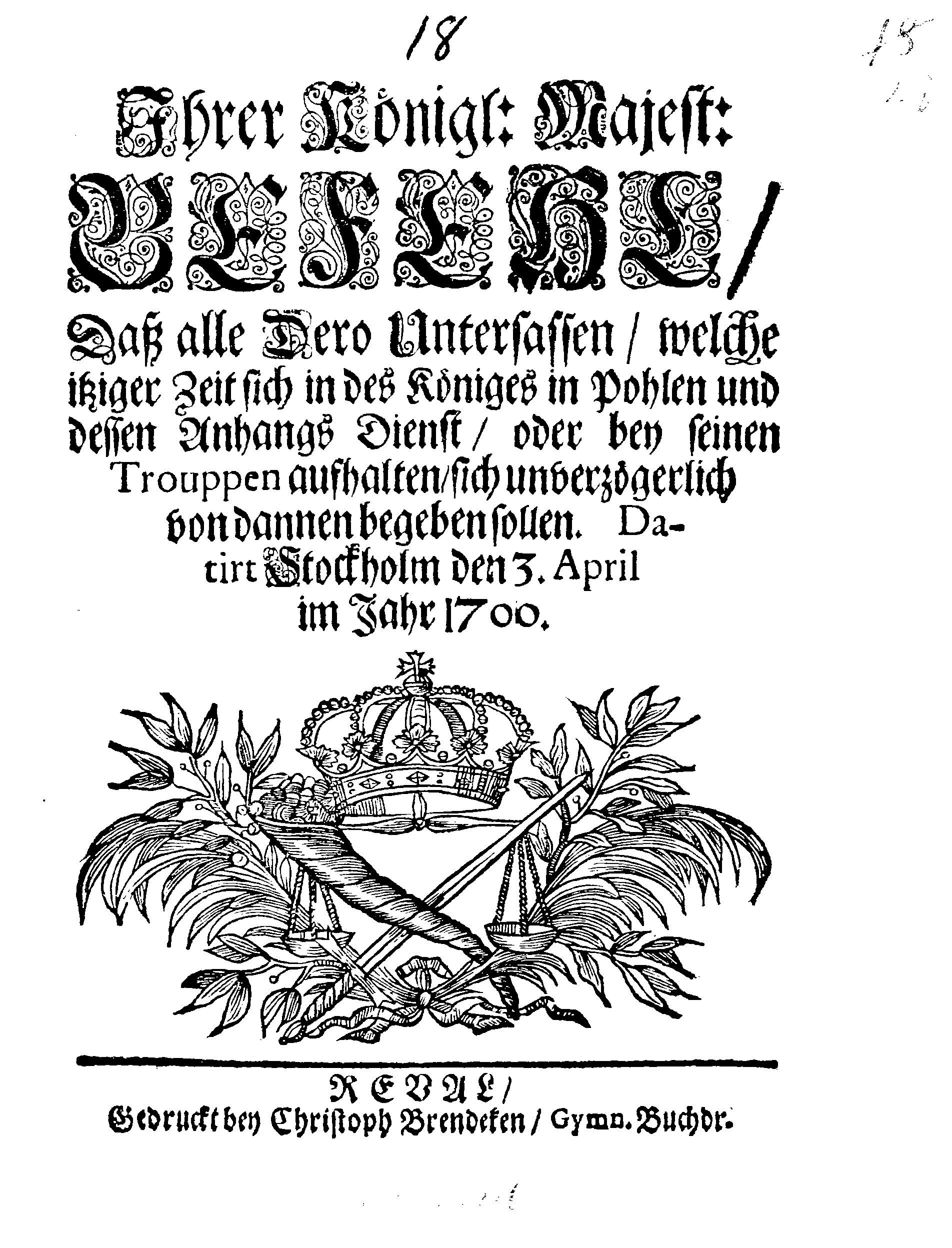 Ihrer Königl: Majest: BEFEHL, Daß alle Dero Untersassen, welche itziger Zeit sich in des Königes in Pohlen und dessen Anhangs Dienst, oder bey seinen Trouppen aufhalten, sich unverzögerlich von dannen begeben sollen