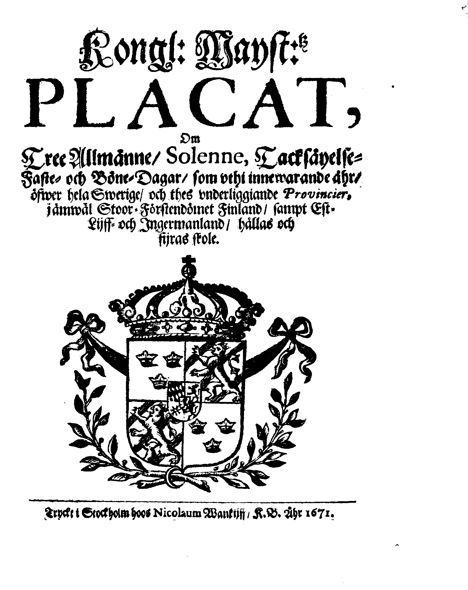 Kongl: Mayst:tz PLACAT, Om Tree Allmänne, Solenne, Tacksäyelse-Faste- och Böne-Dagar, som uthi innewarande åhr, öfwer hela Swerige, och thes underliggiande Provincier, jämwäl Stoor-Förstendömet Finland, sampt Est-Lijff- och Ingermanland, hållas och fijras skole