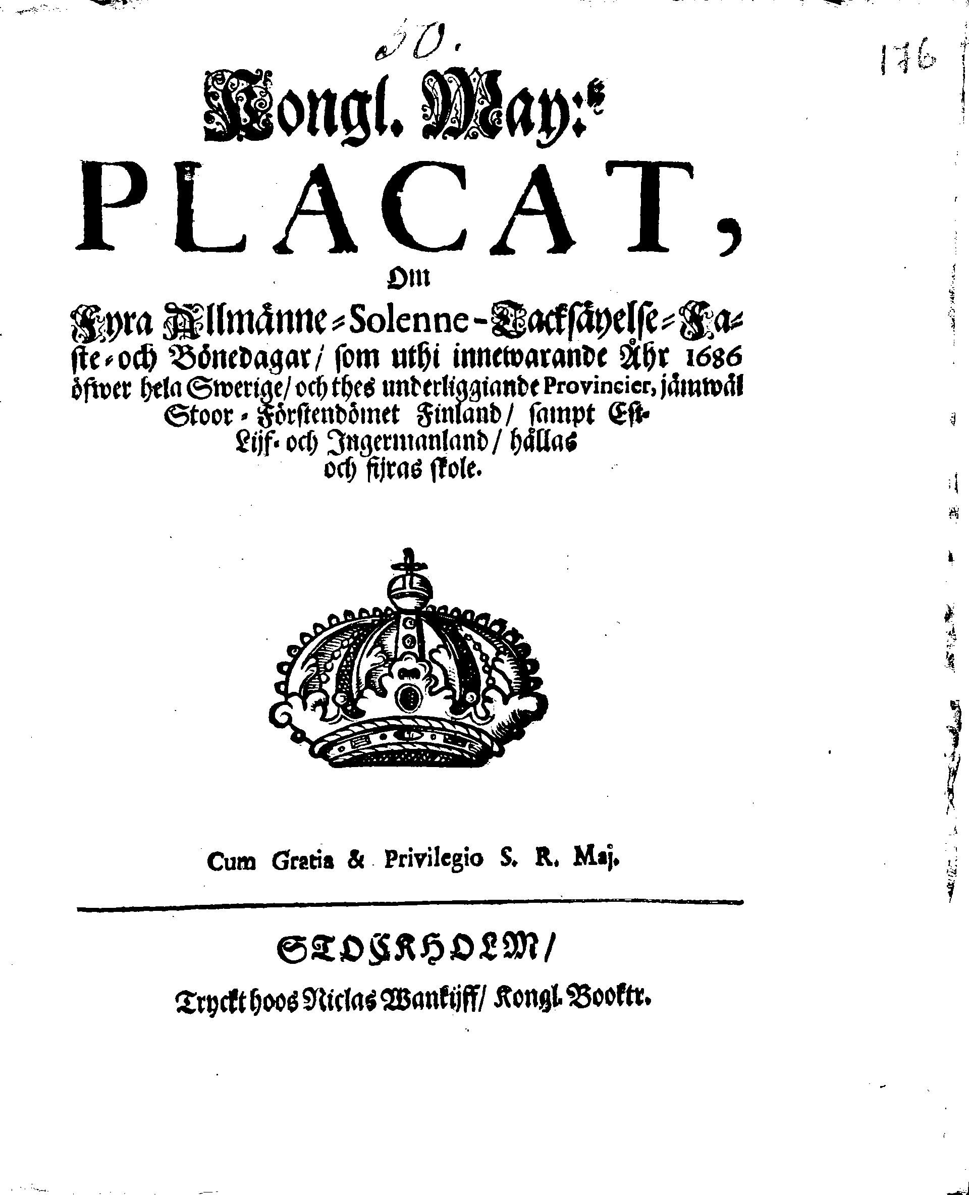 Kongl. May:tz PLACAT, Om Fyra Allmänne-Solenne-Tacksäyelse-Faste- och Bönedagar, som uthi innewarande Åhr 1686 öfwer hela Swerige, och thes underliggiande Provincier, jämwäl Stoor-Förstendömet Finland, sampt Est-Lijf- och Ingermanland, hållas och fijras skole