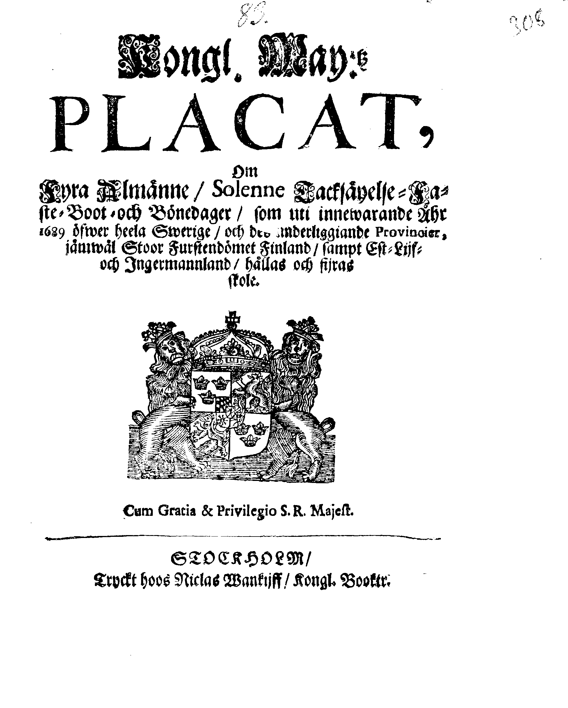 Kongl. May:tz PLACAT, Om Fyra Almänne, Solenne Tacksäyelse-Faste-Boot- och Bönedagar, som uti innewarande Åhr 1689 öfwer heela Swerige, och des underliggiande Provincier, jämwäl Stoor Furstendömet Finland, sampt Est-Lijf- och Ingermannland, hållas och fijras skole