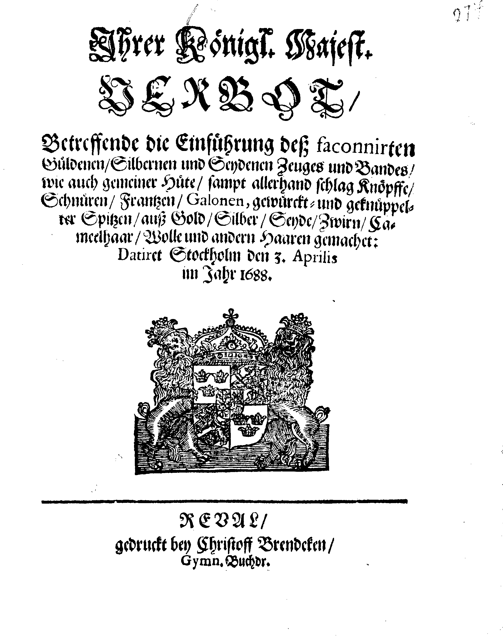 Ihrer Königl. Majest. VERBOT, Betreffende die Einführung deß faconnirten Güldenen, Silbernen und Seydenen Zeuges und Bandes, wie auch gemeiner Hüte, sampt allerhand schlag Knöpffe, Schnüren, Frantzen, Galonen, gewürckt- und geknüppelter Spitzen, auß Gold, Silber, Seyde, Zwirn, Cameelhaar, Wolle und andern Haaren gemachet