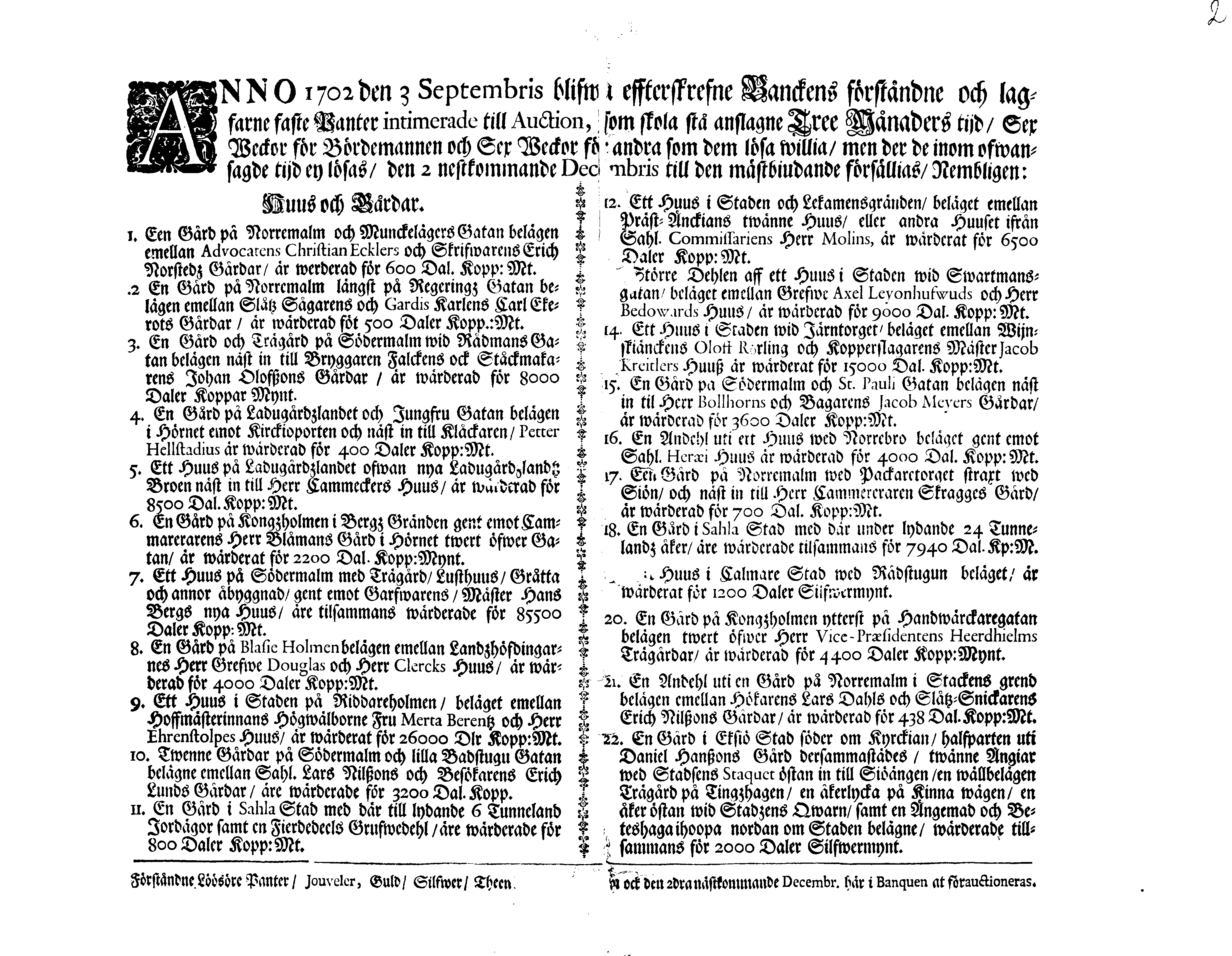 ANNO 1702 den 3 Septembris blifwa effterskrefne Banckens förståndne och lagfarne faste Panter intimerade till Auction, som skola stå anslagne Tree Månaders tijd, Sex Weckor för Bördemannen och Sex Weckor för andra som dem lösa willia, men der de inom ofwansagde tijd ey lösas, den 2 nestkommande Decembris till den mästbiudande försällias,