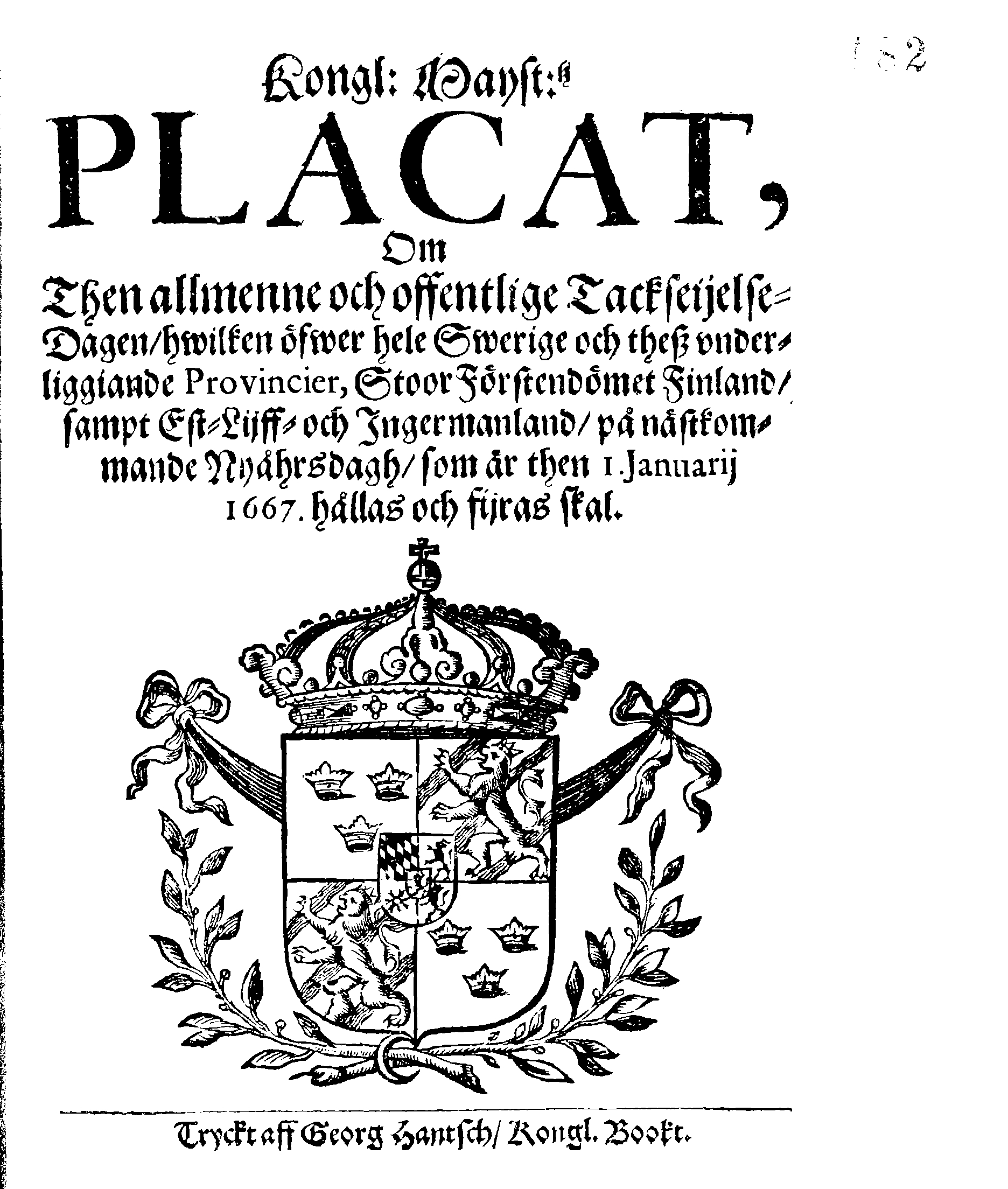 Kongl: Mayst:tz PLACAT, Om Then allmenne och offentlige Tackseijelse-Dagen, hwilken öfwer hele Swerige och theß underliggiande Provincier, StoorFörstendömet Finland, sampt Est-Lijff och Ingermanland, på nästkommande Nyåhrsdagh, som är then 1. Januarij 1667. hållas och fijras skal