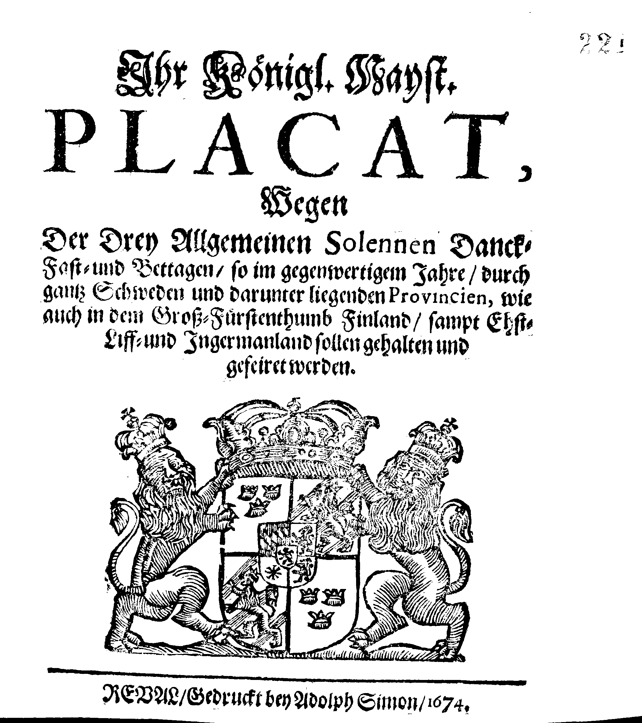 Ihr Königl. Mayst. PLACAT, Wegen Der Drey Allgemeinen Solennen Danck-Fast- und Bettagen, so im gegenwertigem Jahre, durch gantz Schweden und darunter liegenden Provincien, wie auch in dem Groß-Fürstenthumb Finland, sampt Ehst-Liff- und Ingermanland sollen gehalten und gefeiret werden
