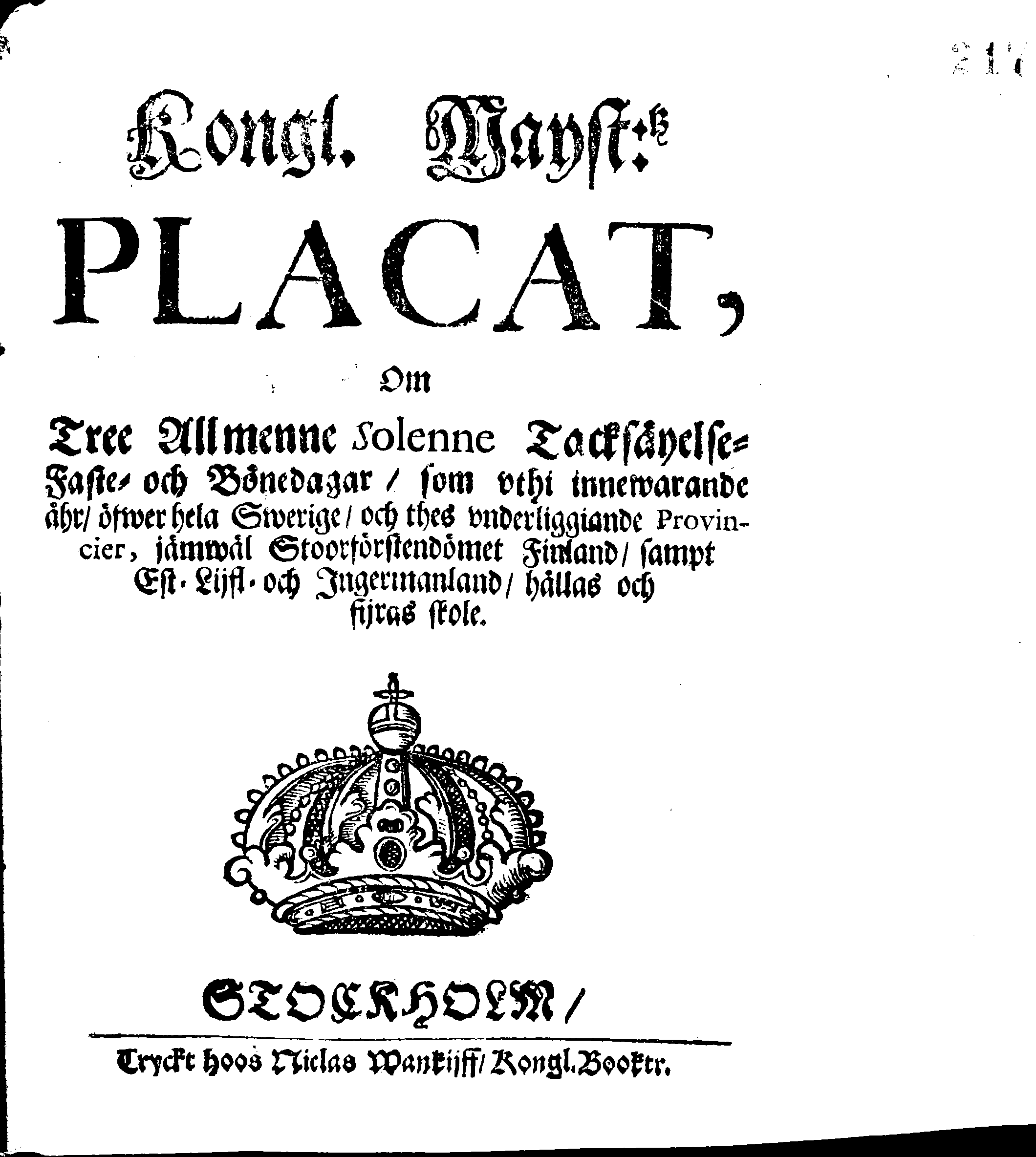 Kongl. Mayst:tz PLACAT, Om Tree Allmenne Solenne Tacksäyelse-Faste- och Bönedagar, som uthi innewrande åhr, öfwer hela Swerige, och thes underliggiande Provincier, jämwäl Stoorförstendömet Finland, sampt Est-Lijfl- och Ingermanland, hållas och fijras skole
