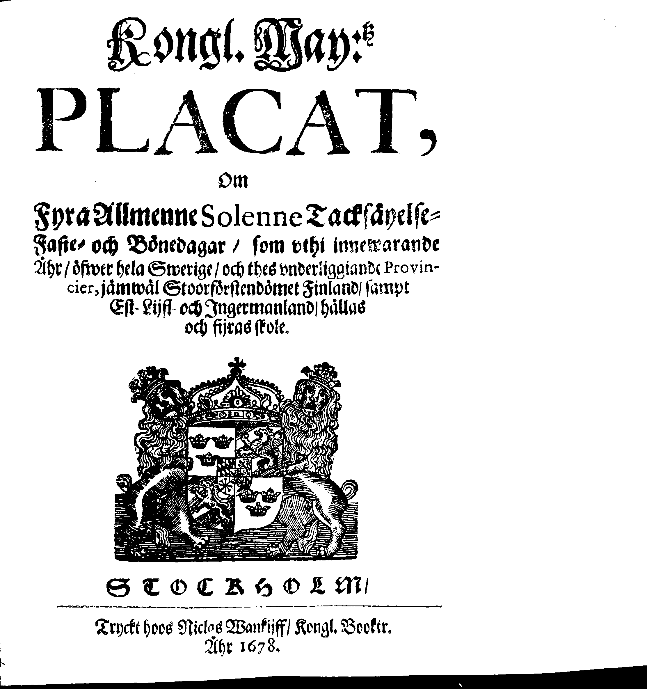 Kongl. May:tz PLACAT, Om Fyra Allmenne Solenne Tacksäyelse-Faste- och Bönedagar, som uthi innewarande Åhr, öfwer hela Swerige, och thes underliggiande Provincier, jämwäl Stoorförstendömet Finland, sampt Est-Lijfl- och Ingermanland, hållas och fijras skole