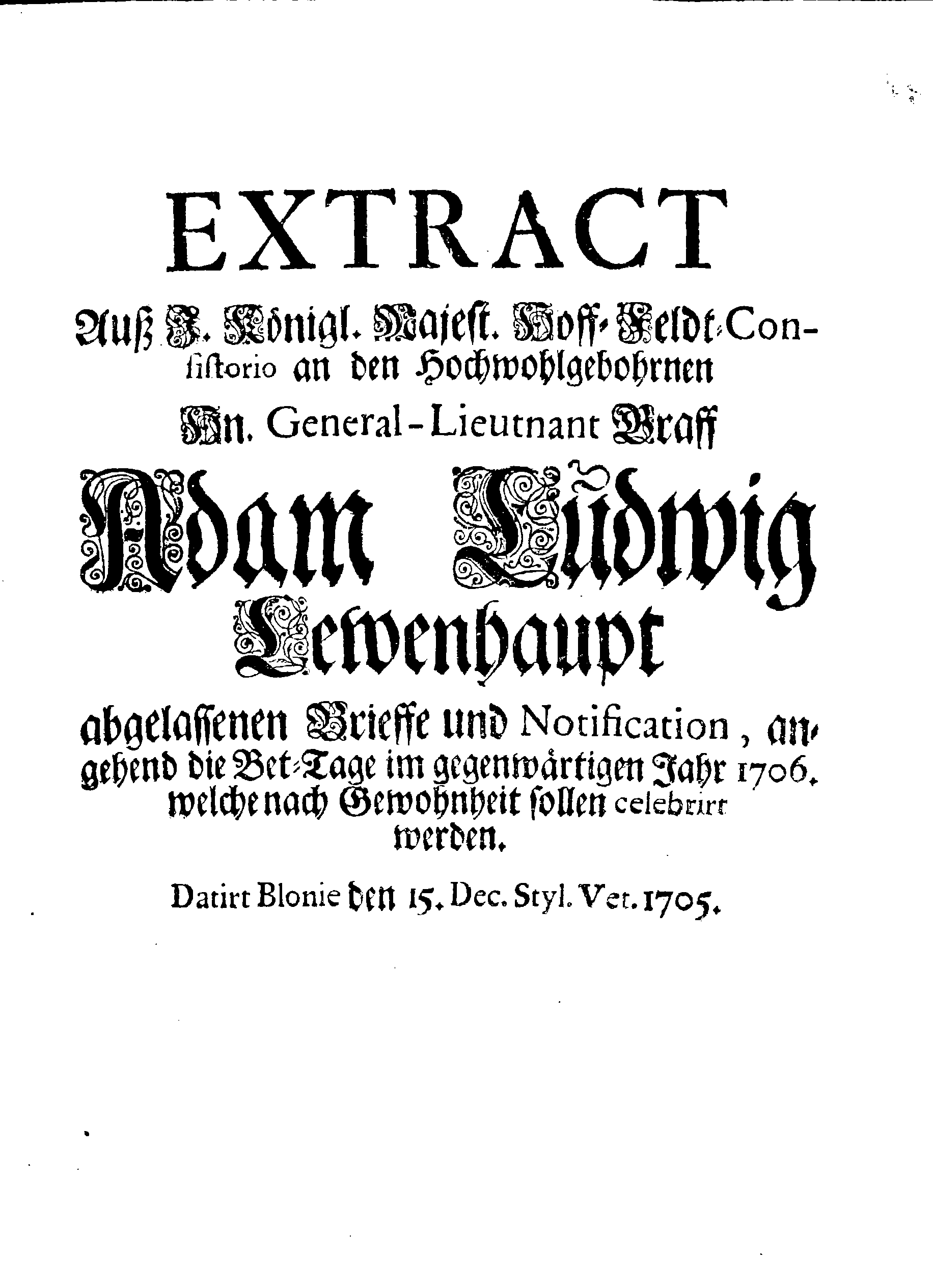 EXTRACT Auß I. Königl. Majest. Hoff-Feldt-Consistorio an den Hochwohlgebohrnen Hn. General-Lieutnant Graff Adam Ludwig Lewenhaupt abgelassenen Brieffe und Notification, angehend die Bet-Tage im gegenwärtigen Jahr 1706. welche nach Gewohnheit sollen celebrirt werden