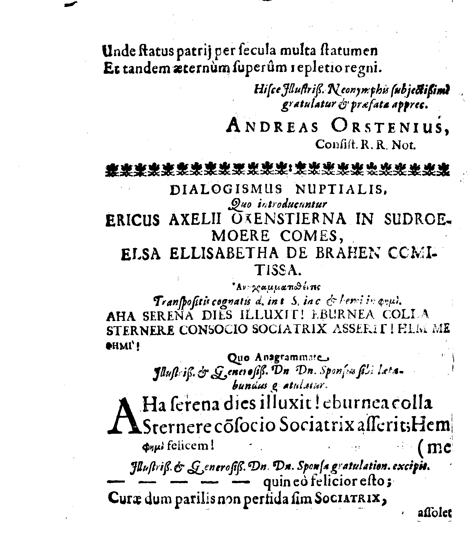 Sacrosanctae summeque solemni Nuptiarum Festivitati, Qua Illustrissimus, Praecelsus ac Generosissimus Comes ac Dominus, Dn. ERICUS OXENSTIERNA AXELII, Comes de Südremöhre, L. Baro in Kimitho, Dynasta in Fyholm & Tydöön,&c. Ducatus Esthonici Gubernator inclytus, Judicij Provinc. Praeses eminentiss. Arcisq[ue] Reval, Toparcha Generalis, SPONSUS: Cum Illustrissima ac Generosissima Comite Virgine Dna. ELSA ELIZABETHA BRAHE, (..) EPITHALAMIIS HISCE Humilimae observantiae fautissimaeque apprecationis g. adgratulatur Ministerium Revaliense Acropolitanum