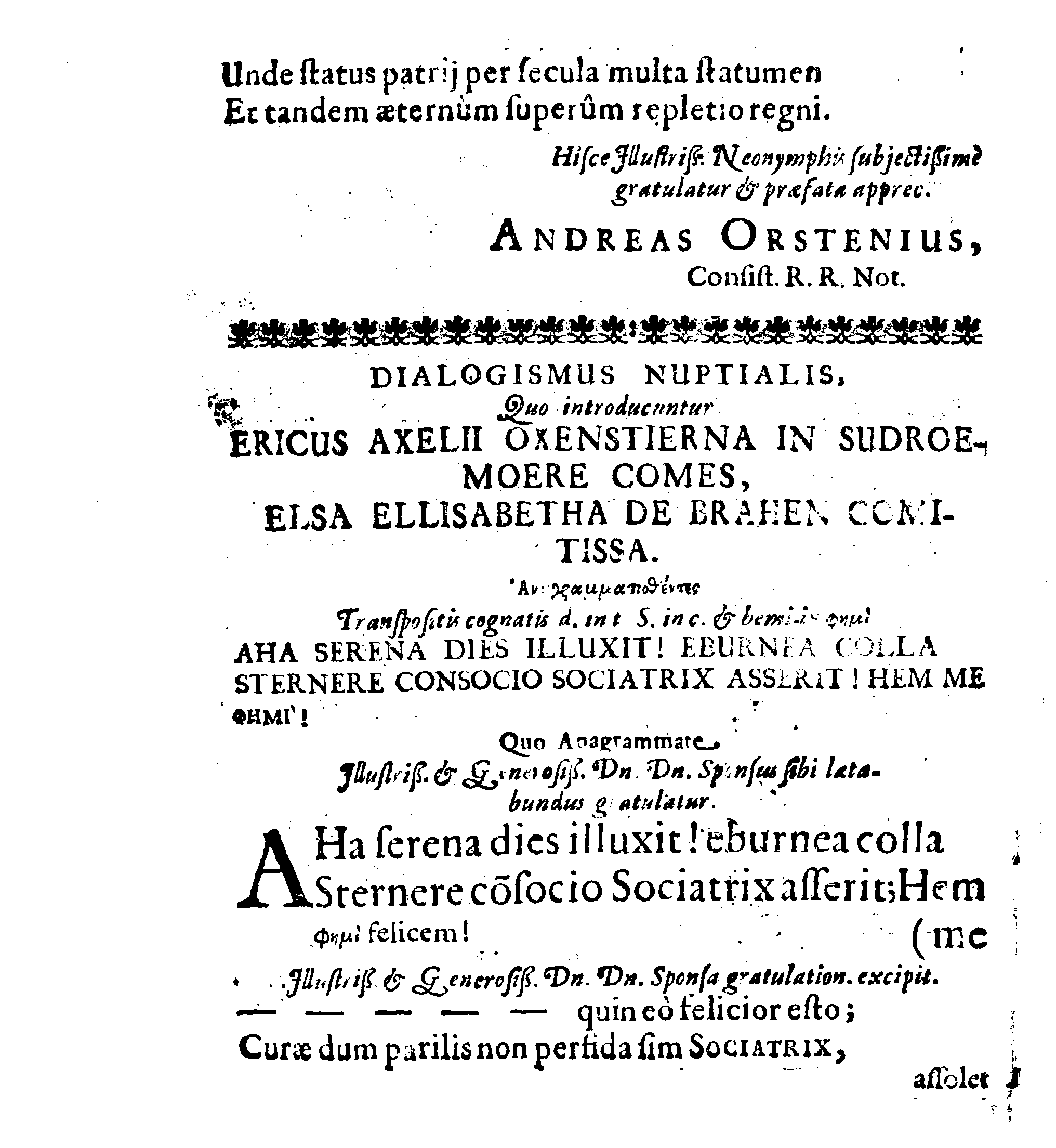 Sacrosanctae summeque solemni Nuptiarum Festivitati, Qua Illustrissimus, Praecelsus ac Generosissimus Comes ac Dominus, Dn. ERICUS OXENSTIERNA AXELII, Comes de Südremöhre, L. Baro in Kimitho, Dynasta in Fyholm & Tydöön,&c. Ducatus Esthonici Gubernator inclytus, Judicij Provinc. Praeses eminentiss. Arcisq[ue] Reval, Toparcha Generalis, SPONSUS: Cum Illustrissima ac Generosissima Comite Virgine Dna. ELSA ELIZABETHA BRAHE, (..) EPITHALAMIIS HISCE Humilimae observantiae fautissimaeque apprecationis g. adgratulatur Ministerium Revaliense Acropolitanum