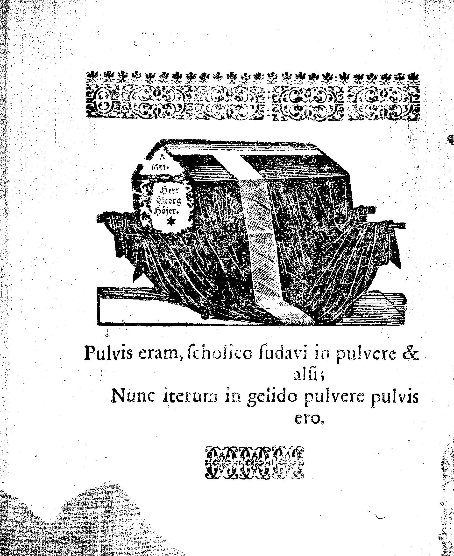 HONOR NOVISSIMUS, Qvo Praestantissimum, Literatissimumque Virum Dn. GEORGIUM HOJERUM, Scholae Regiae Acropolitanae apud Revalienses Con-Rectorem dignissimum, atq; dum vixit, fidelissimum, Cum Anno 1652. 5.d. Mart. in Templo Cathedrali terra mandaretur, Affecit GYMNASIUM REVALIENSE