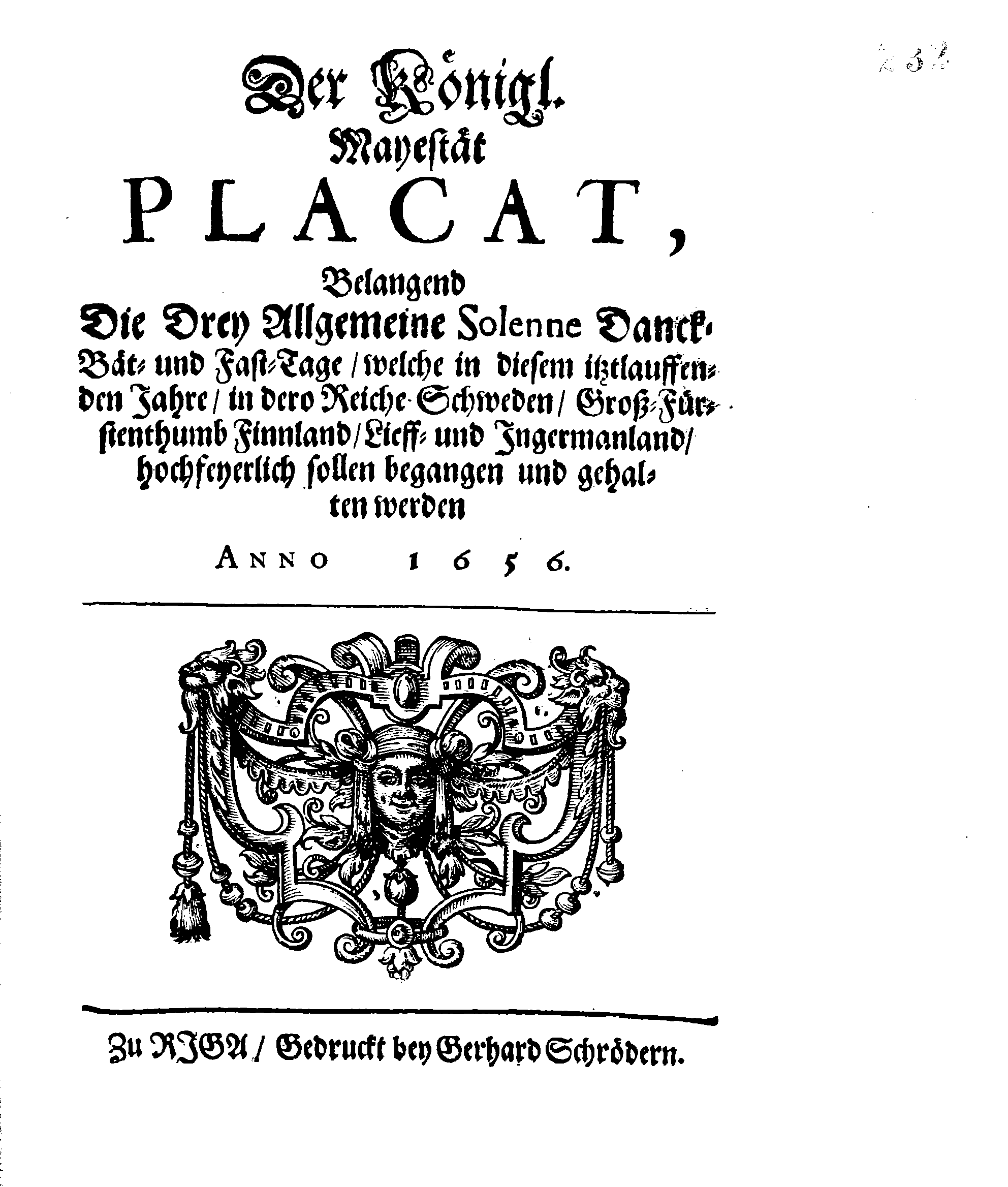 Der Königl. Mayestät PLACAT, Belangend Die Drey Allgemeine Solenne Danck-Bät- und Fast-Tage, welche in diesem istlauffenden Jahre, in dero Reiche Schweden, Groß-Fürstenthumb Finnland, Lieff- und Ingermanland, hochfeyerlich sollen begangen und gehalten werden