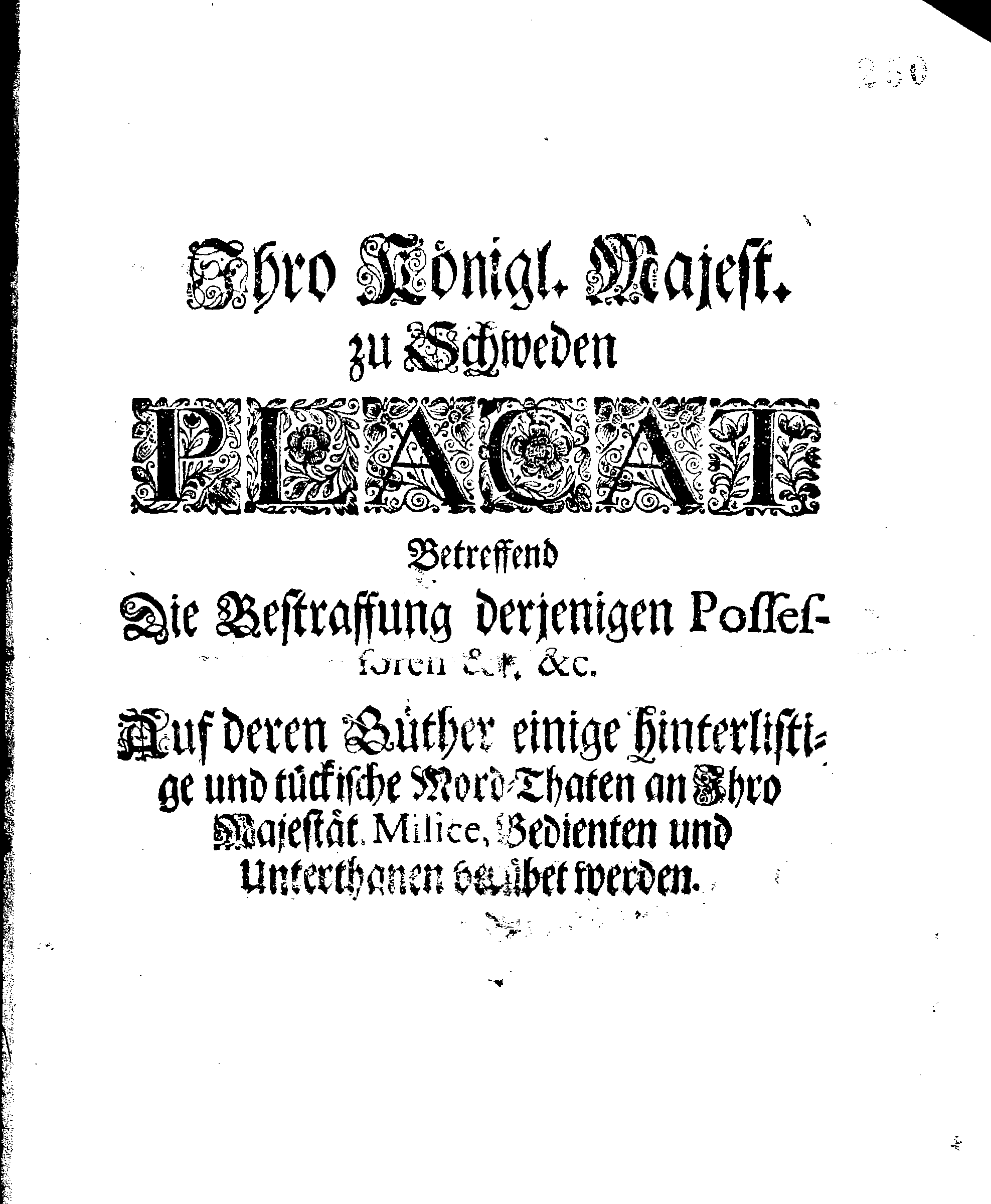 Ihro Königl. Majest. zu Schweden PLACAT Betreffend Die Bestraffung derjenigen Possessoren &c. &c. Auf deren Güther einige hinterlistige und tückische Mord-Thaten an Ihro Majestät. Milice, Bedienten und Unterthanen verübet werden