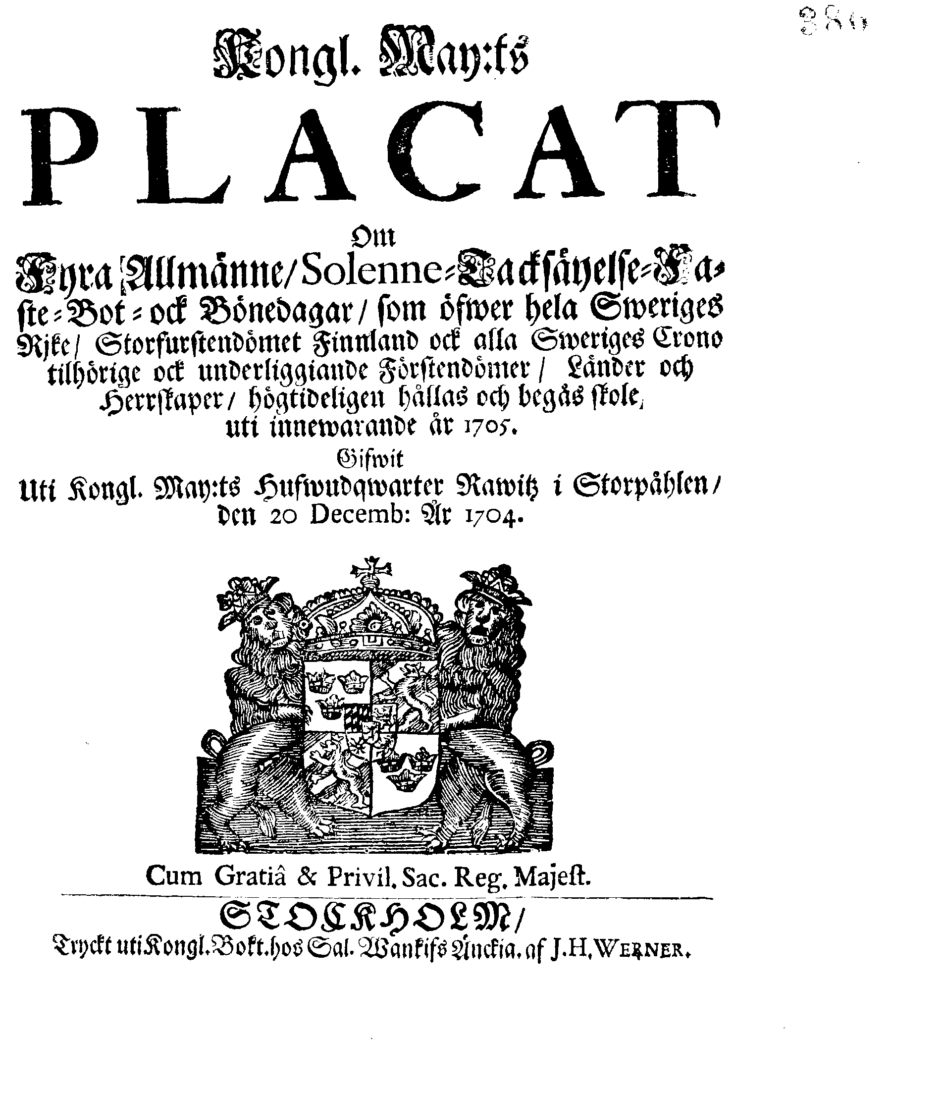 Kongl. May:ts PLACAT Om Fyra Allmänne, Solenne-Tacksäyelse-Faste-Bot- ock Bönedagar, som öfwer hela Sweriges Rjke, Storfurstendömet Finnland ock alla Sweriges Crono tilhörige ock underliggiande Förstendömer, Länder och Herrskaper, högtideligen hållas och begås skole, uti innewarande år 1705