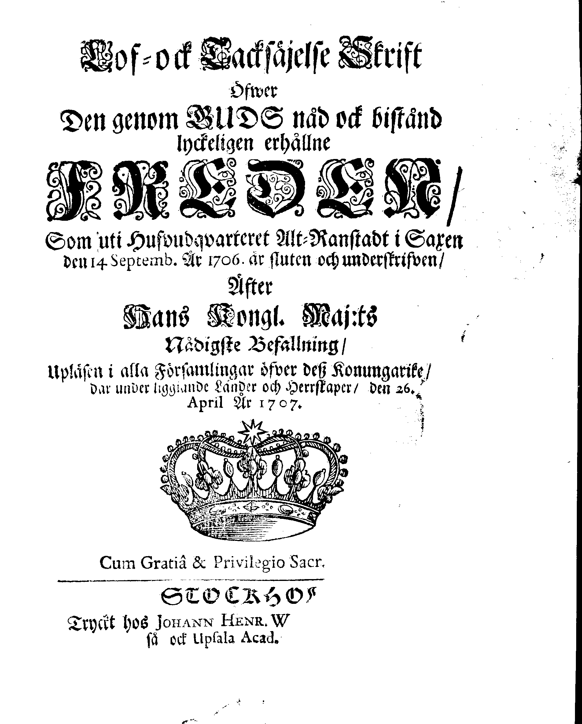 Lof- ock Tacksäjelse Skrift Öfwer Den genom GUDS nad ock bistånd lyckeligen erhållne FREDEN, Som uti Hufvudqvarteret Alt-Ranstadt i Saxen den 14 Septemb. År 1706. är sluten och underskrifven, Äfter Hans Kongl. Maj:ts Nådigste Befallning, Upläsen i alla Församlingar öfver dess Konungarike, dar under liggiande Länder och Herrskaper, den 26. April År 1707